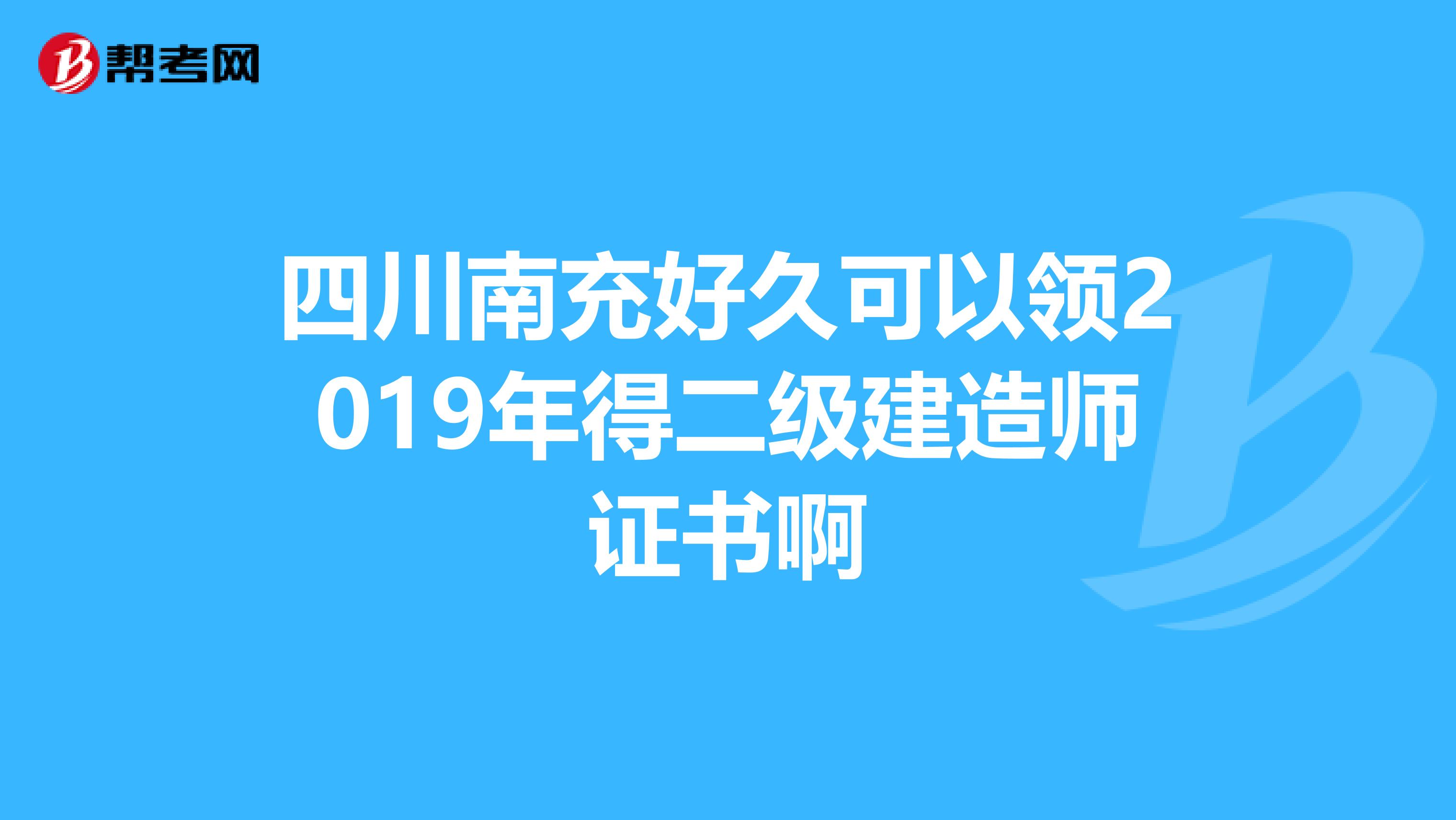 四川南充好久可以领2019年得二级建造师证书啊