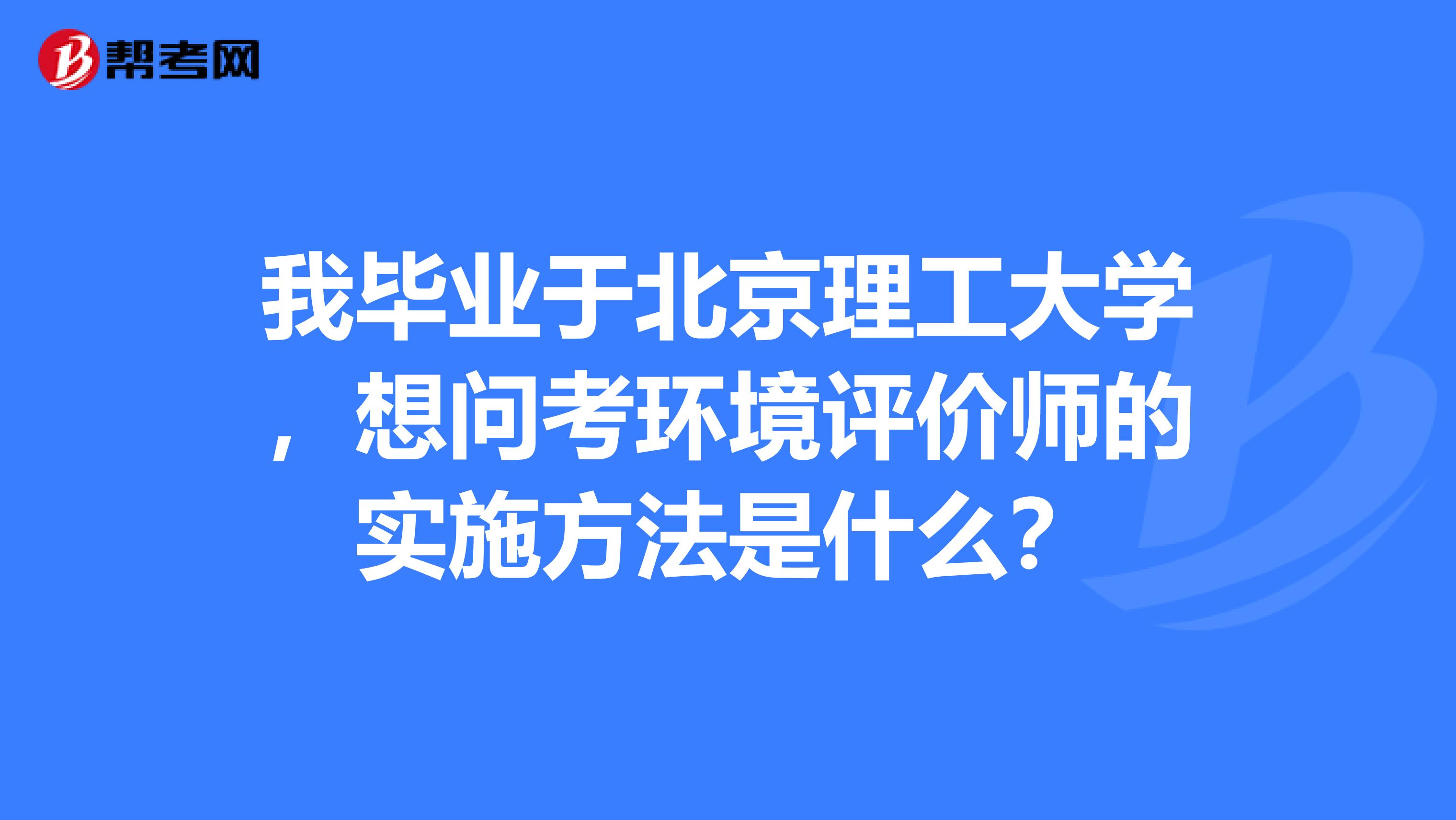 我毕业于北京理工大学,想问考环境评价师的实施方法是什么?
