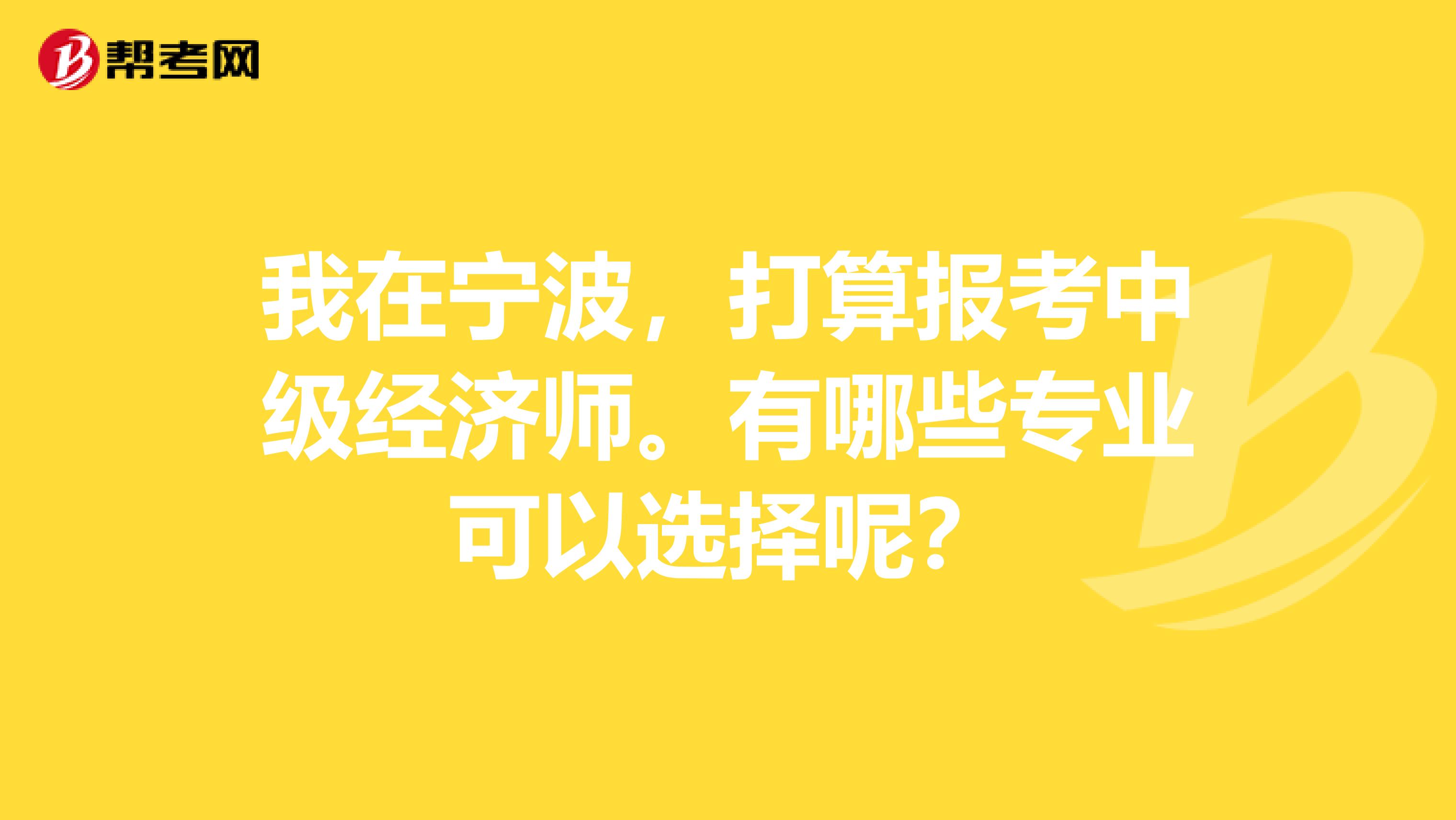 我在宁波,打算报考中级经济师。有哪些专业可以选择呢?