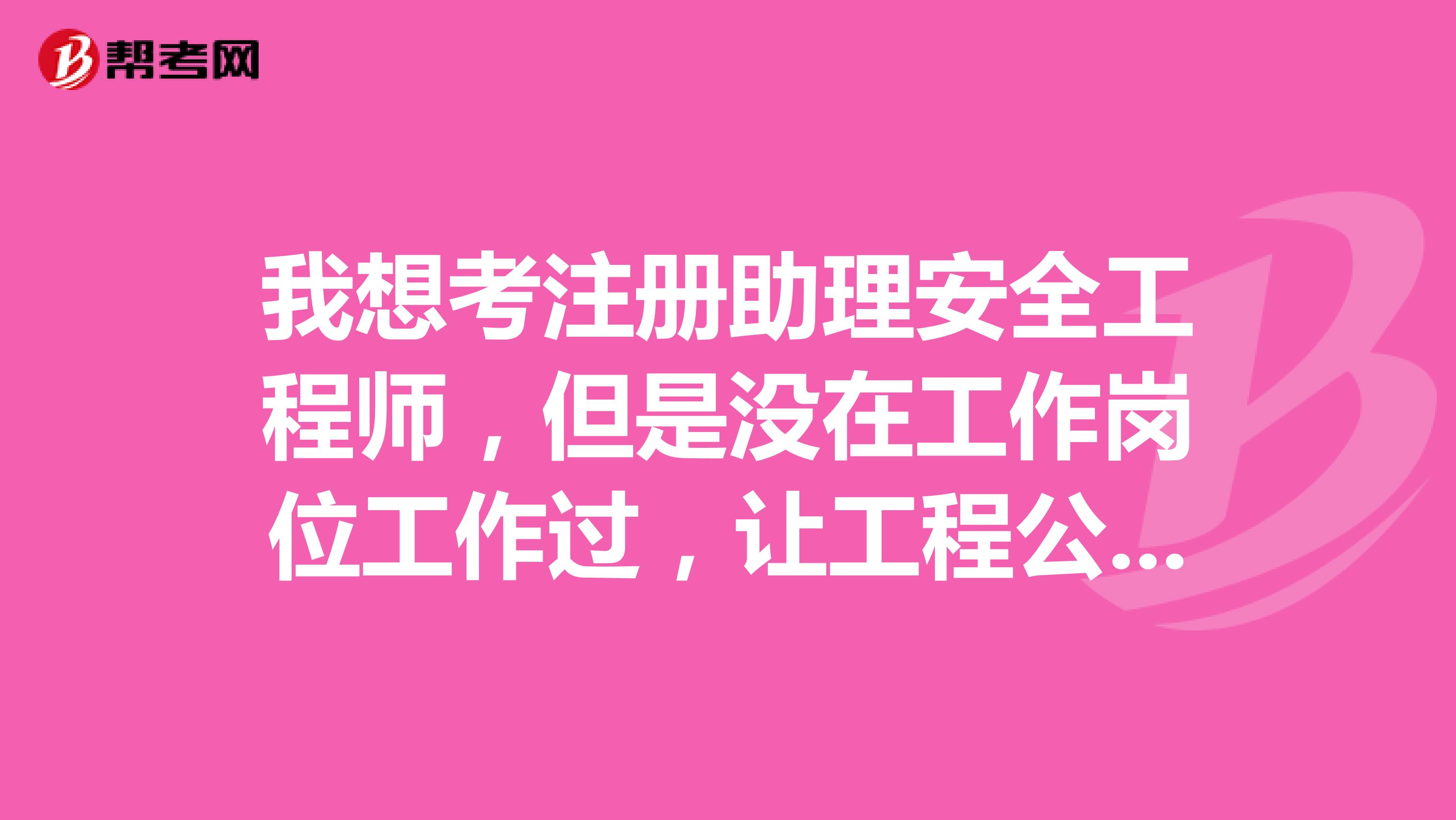 我想考注册助理安全工程师，但是没在工作岗位工作过，让工程公司开个工作年限证明可以考么？