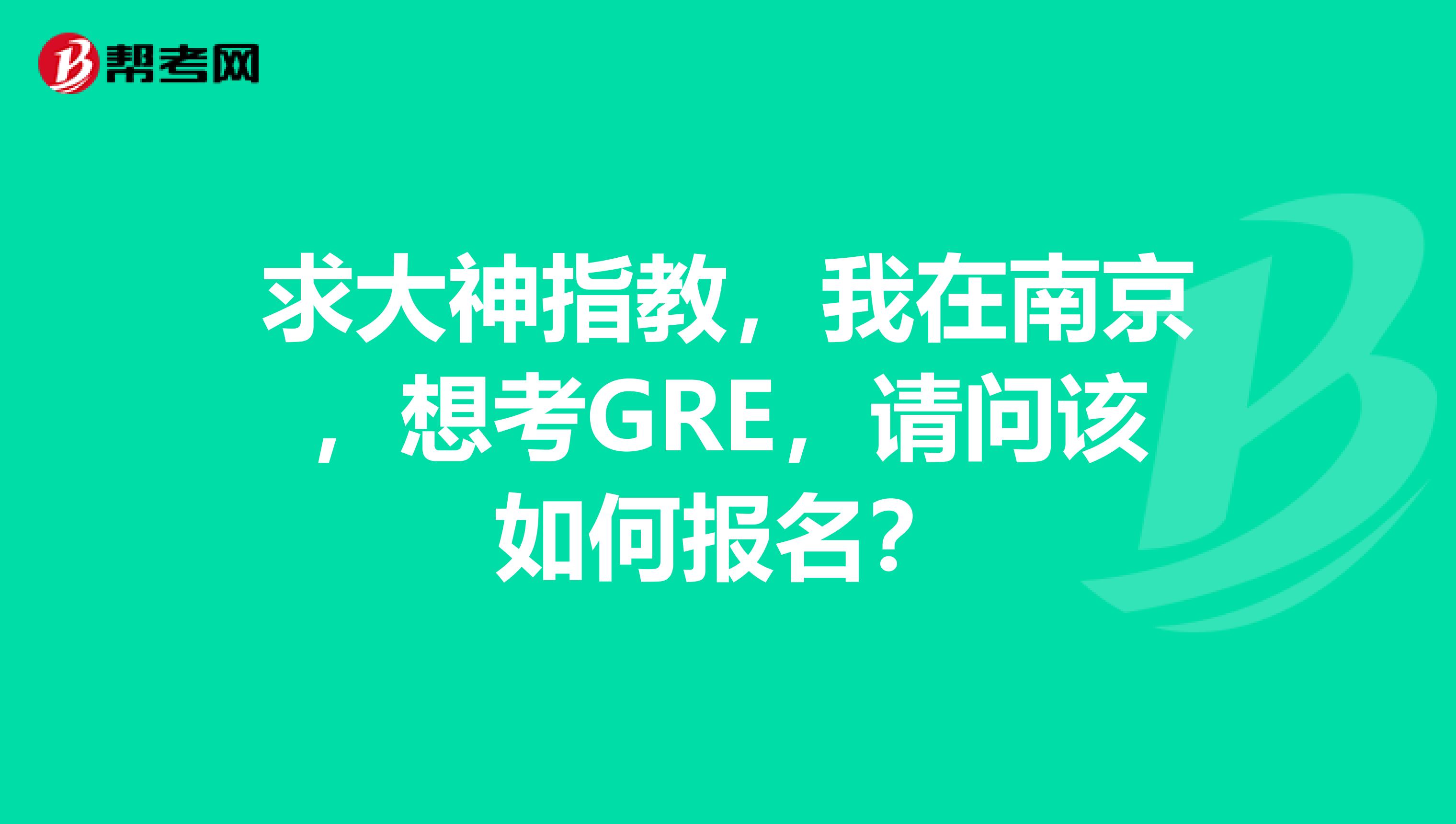 求大神指教,我在南京,想考GRE,请问该如何报名?
