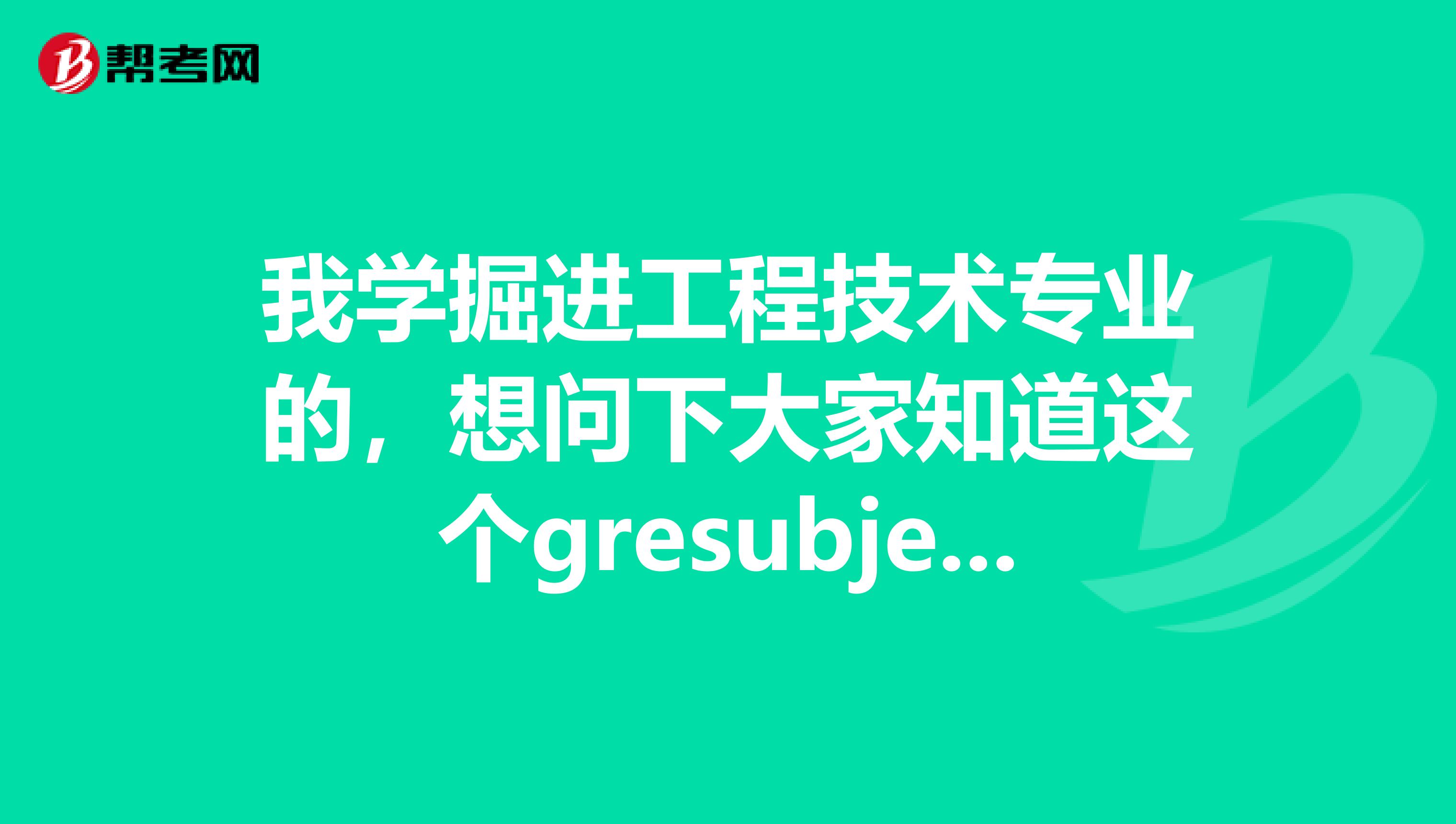 我学掘进工程技术专业的,想问下大家知道这个gresubject数学考试时间么,能不能告诉我一下谢谢呀