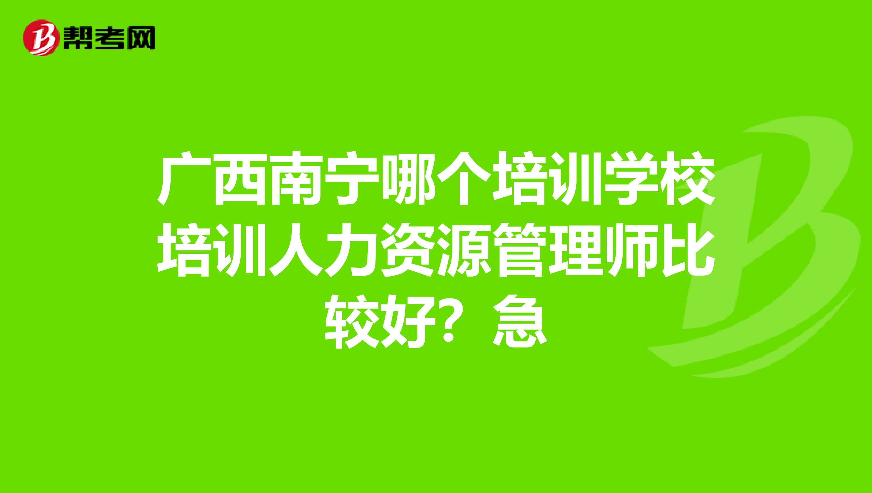 广西南宁哪个培训学校培训人力资源管理师比较好?急