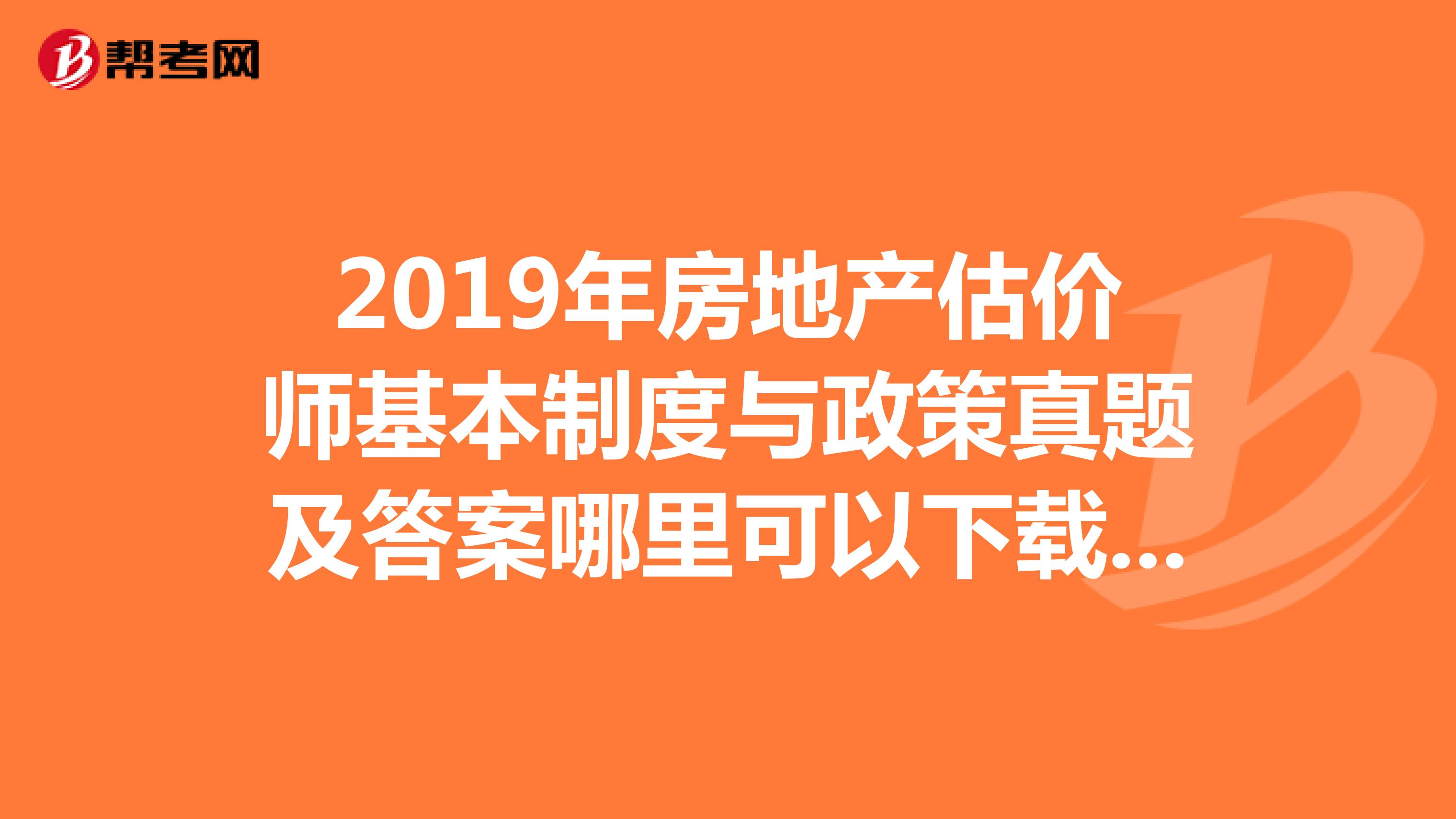 2019年房地產(chǎn)估價(jià)師基本制度與政策真題及答案哪里可以下載呢？