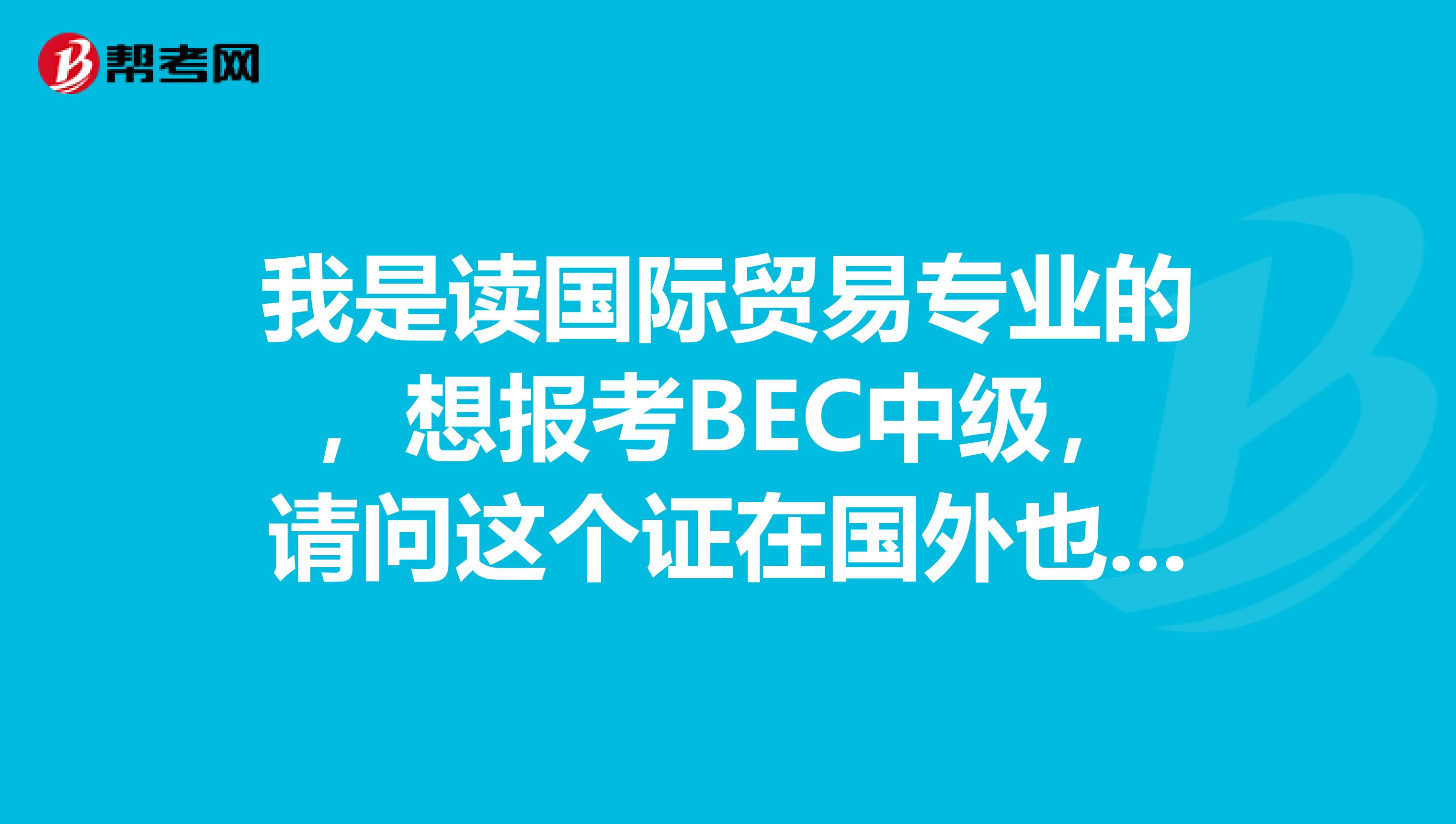 我是读国际贸易专业的,想报考BEC中级,请问这个证在国外也被广泛接受和认可吗?