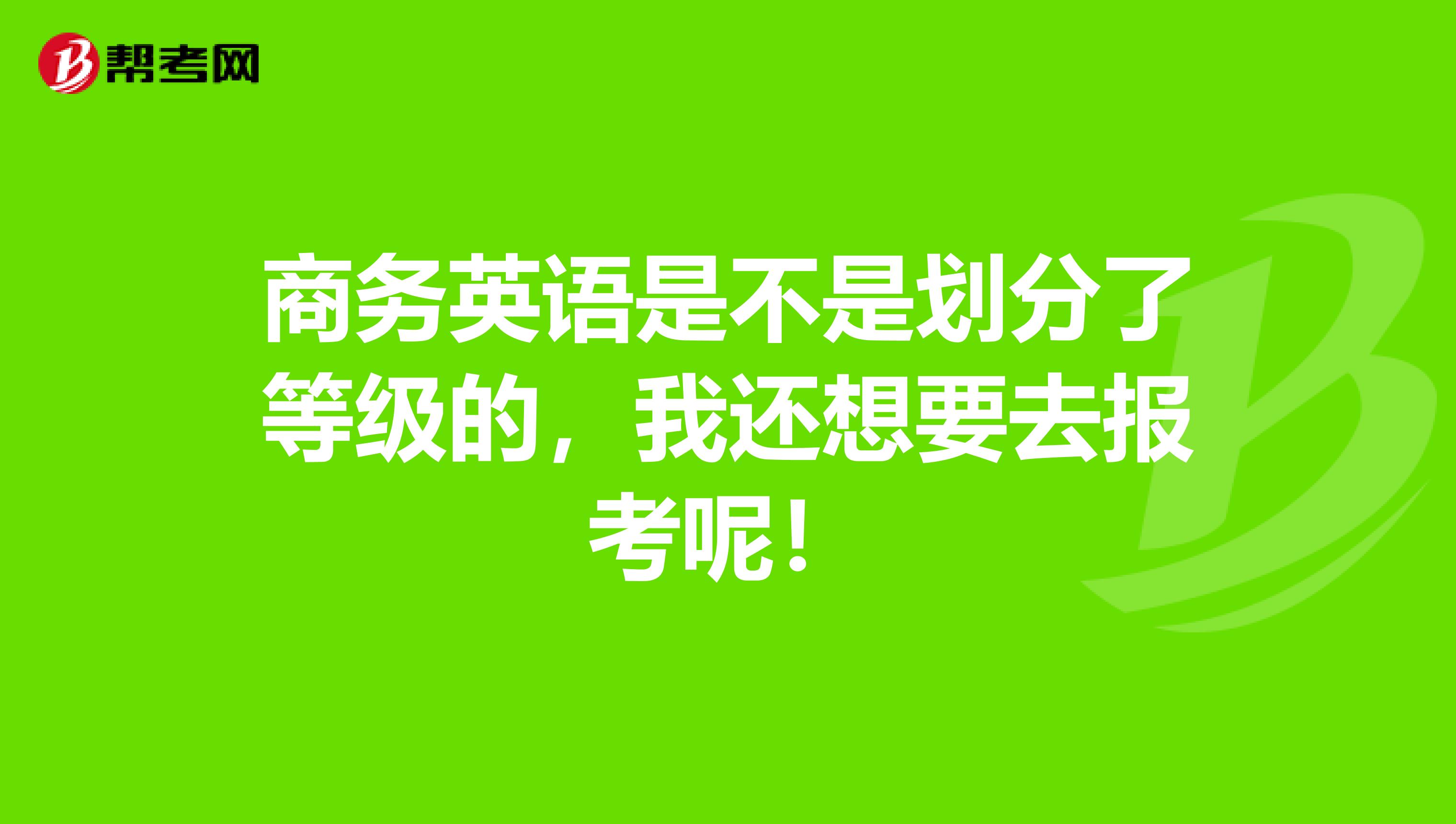 商务英语是不是划分了等级的，我还想要去报考呢！