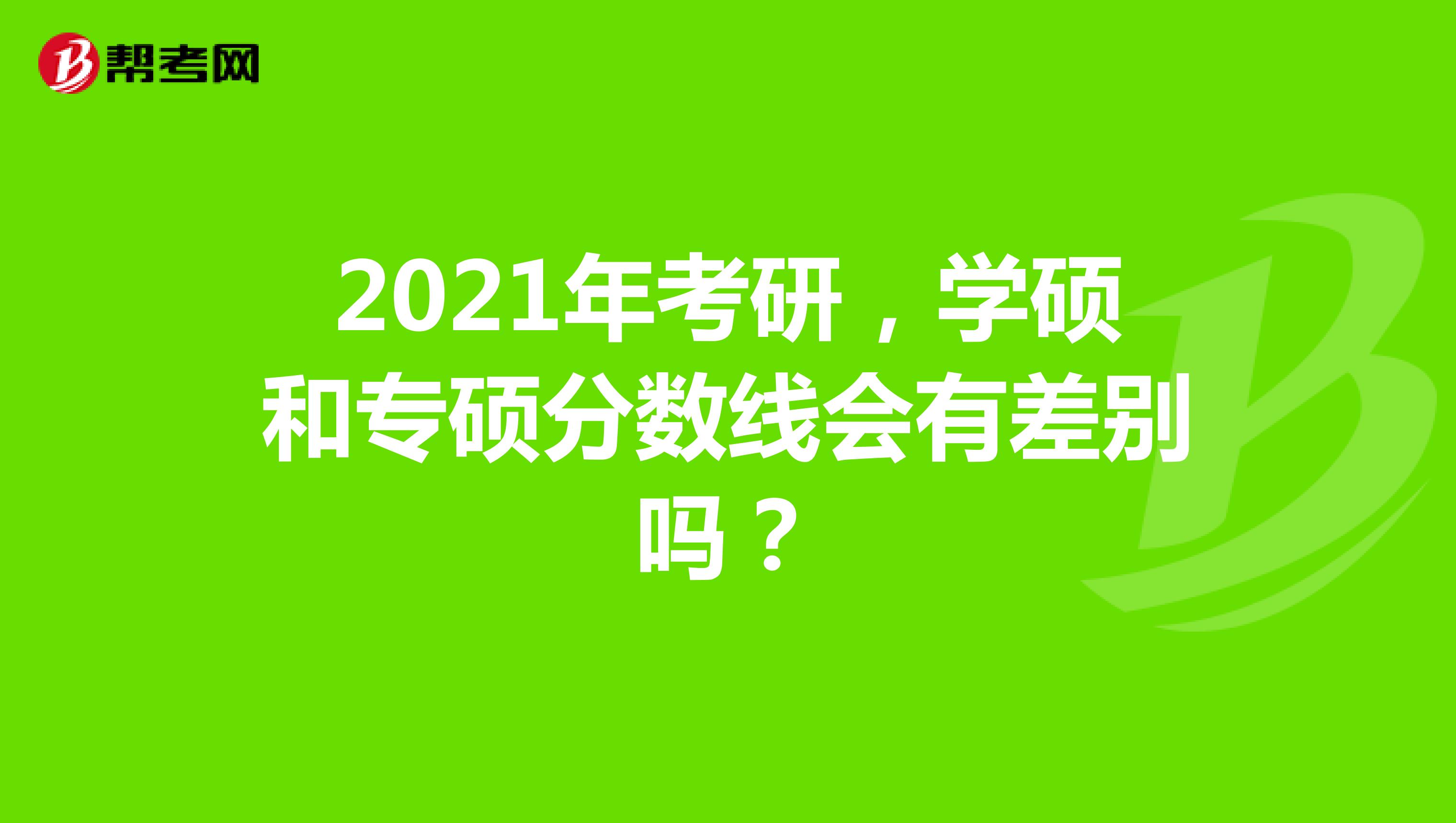 2021年考研，学硕和专硕分数线会有差别吗？