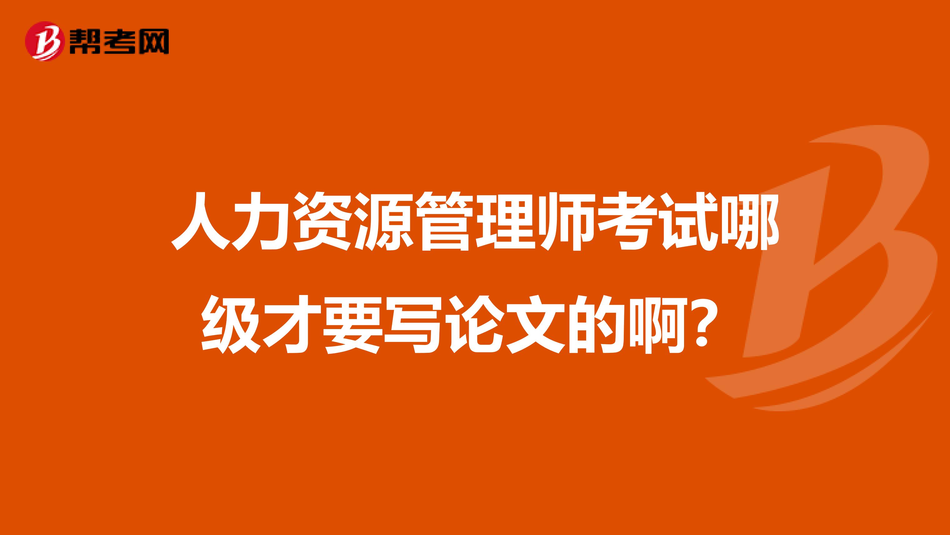 人力资源管理师考试哪级才要写论文的啊?