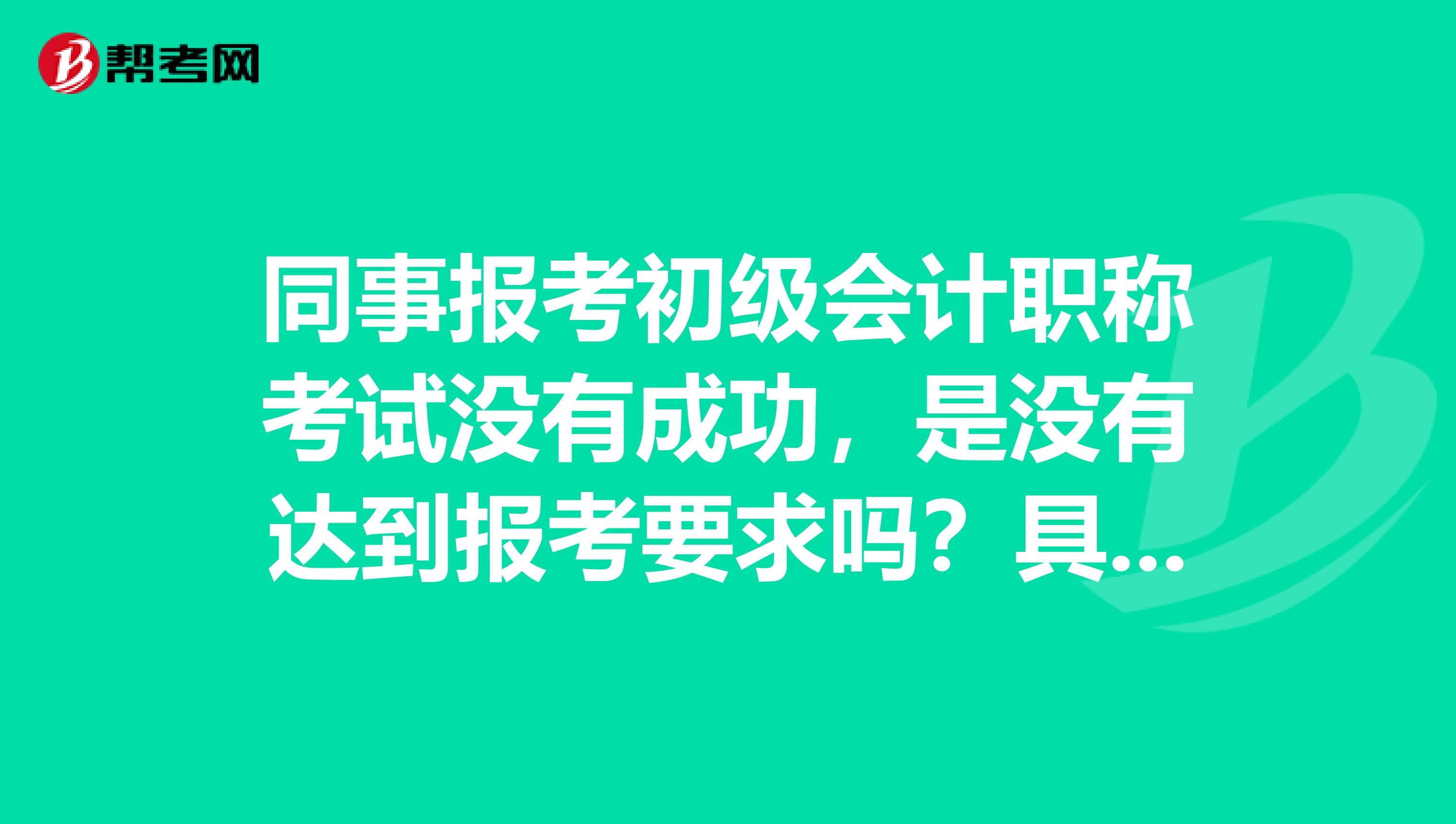 同事报考初级会计职称考试没有成功,是没有达到报考要求吗?具体的条件是什么啊?