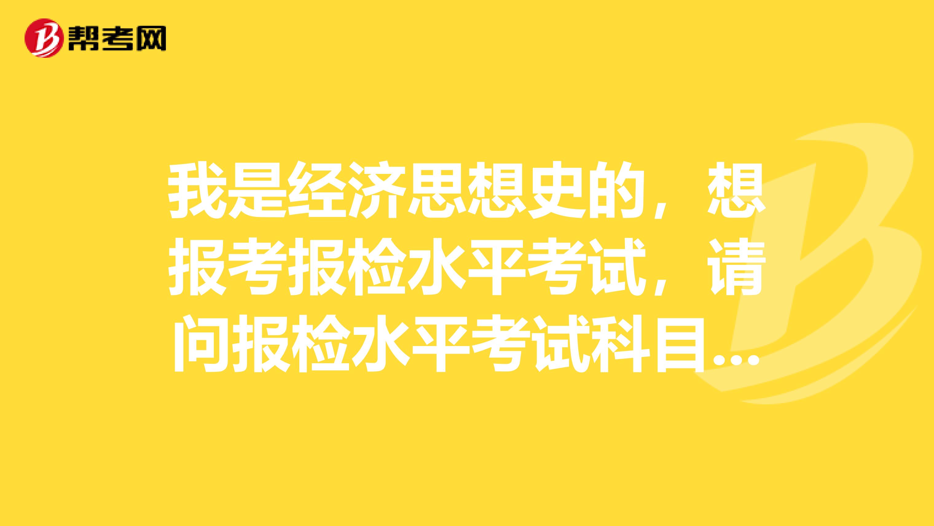我是经济思想史的,想报考报检水平考试,请问报检水平考试科目包含哪些?