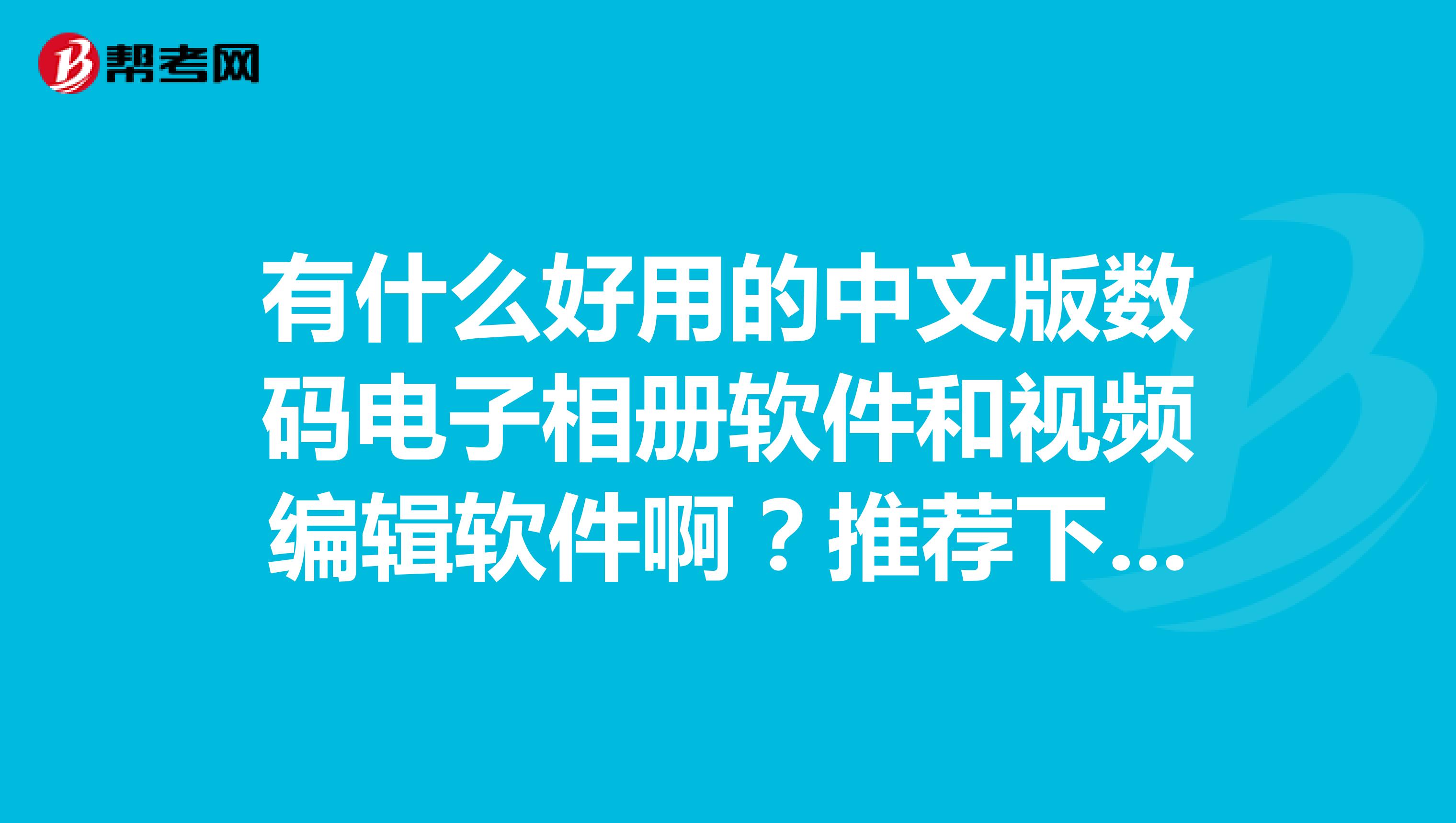 有什么好用的中文版数码电子相册软件和视频编辑软件啊?推荐下。急用,谢谢