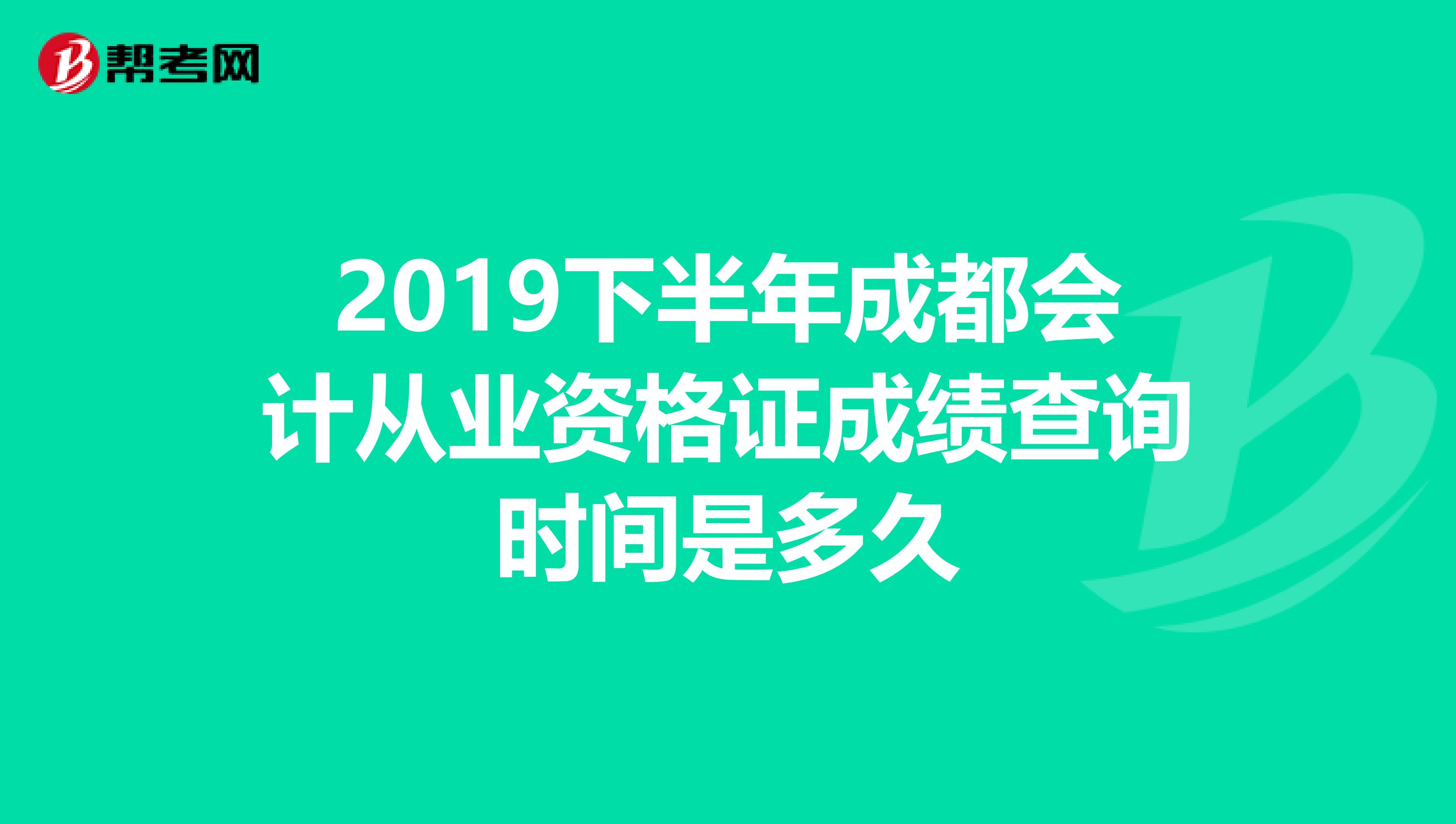 2019下半年成都会计从业资格证成绩查询时间是多久