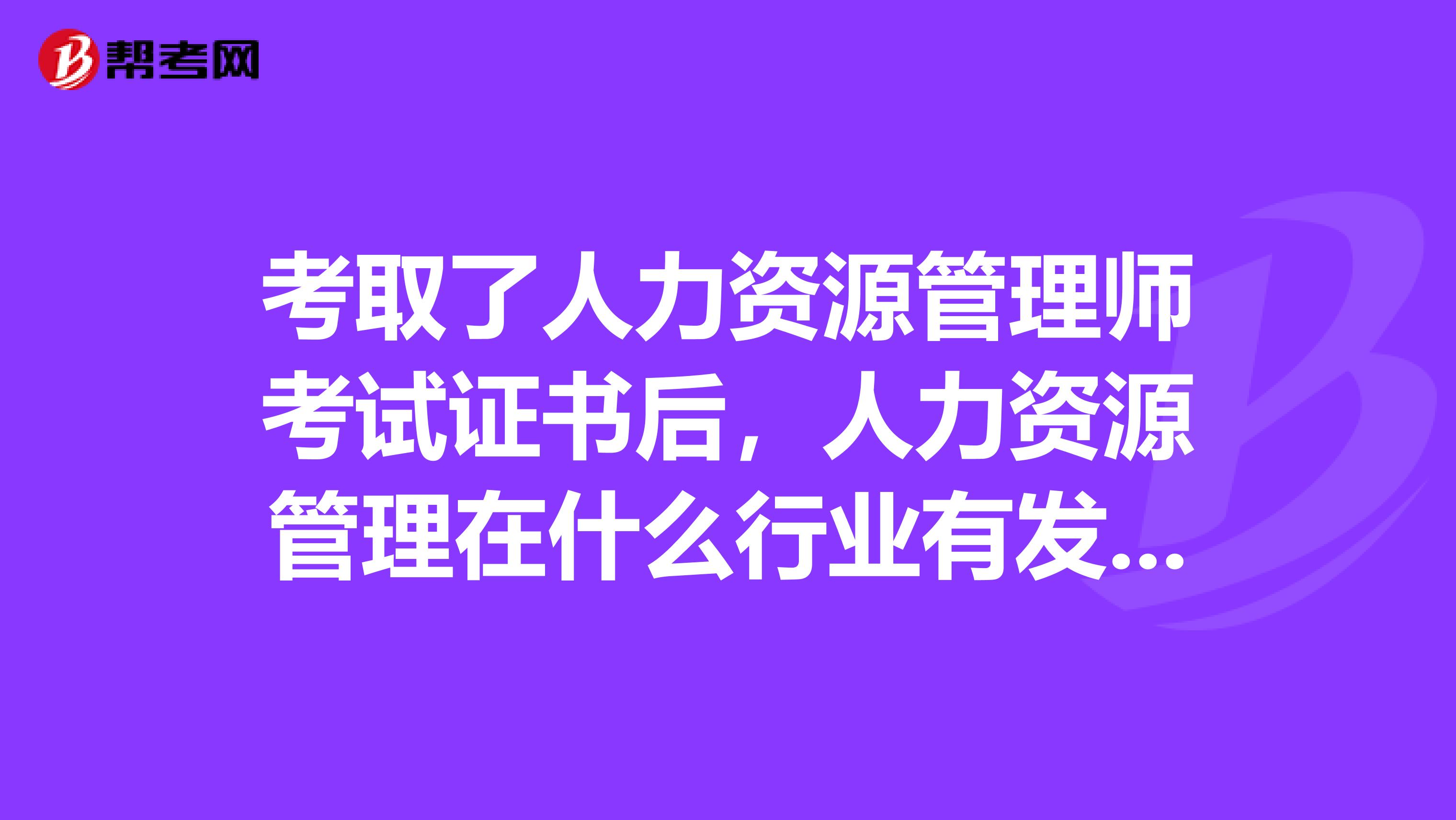 考取了人力資源管理師考試證書(shū)后，人力資源管理在什么行業(yè)有發(fā)展前途