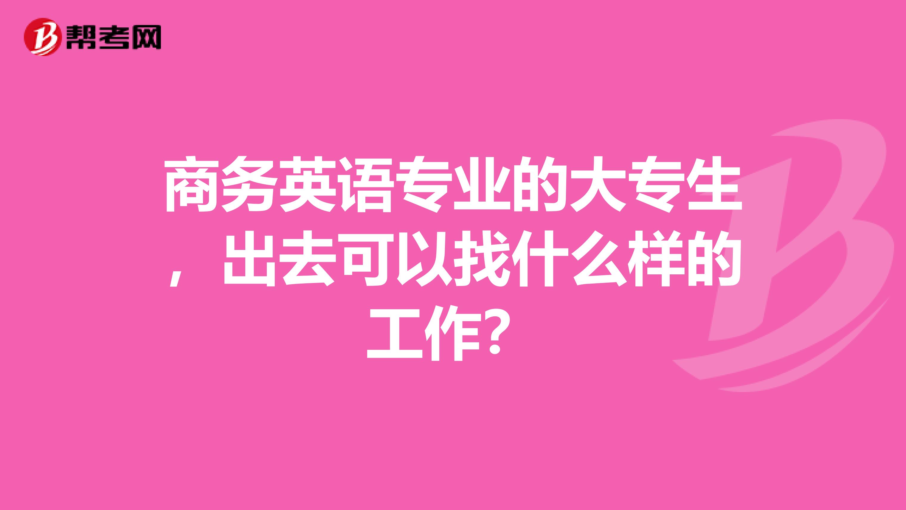 商务英语专业的大专生,出去可以找什么样的工作?