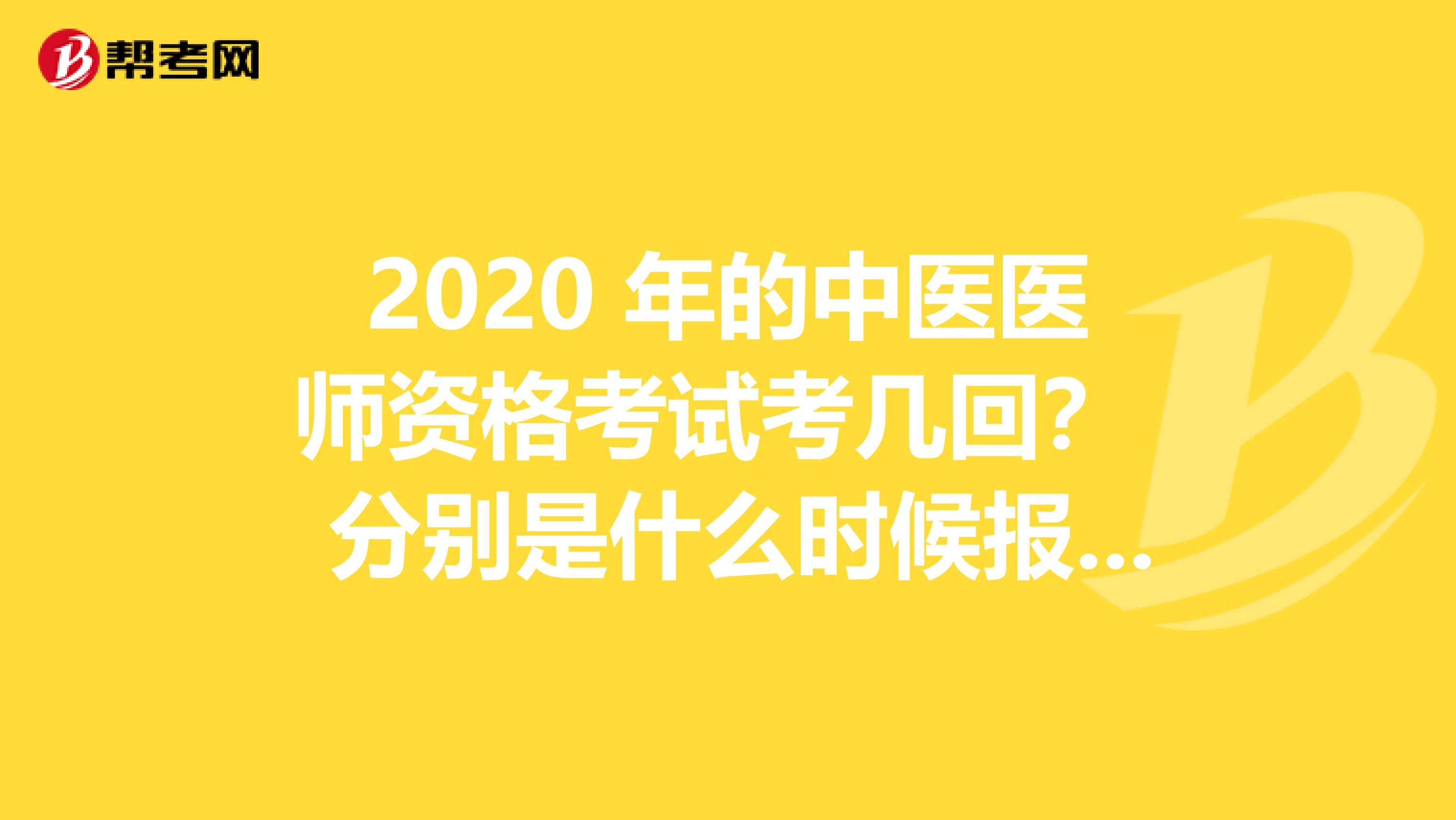 2020 年的中医医师资格考试考几回？ 分别是什么时候报名？