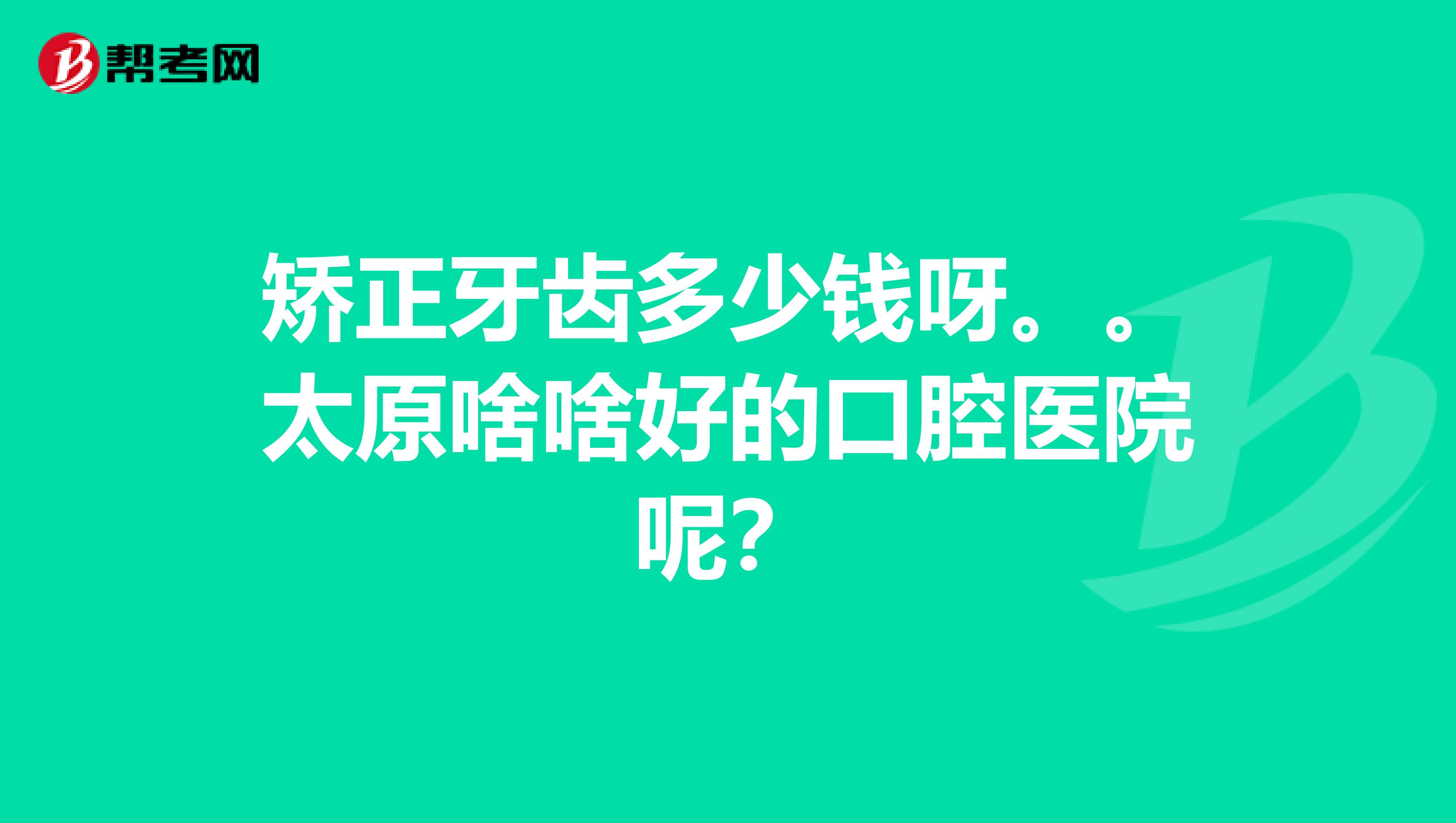 矫正牙齿多少钱呀。。太原啥啥好的口腔医院呢?