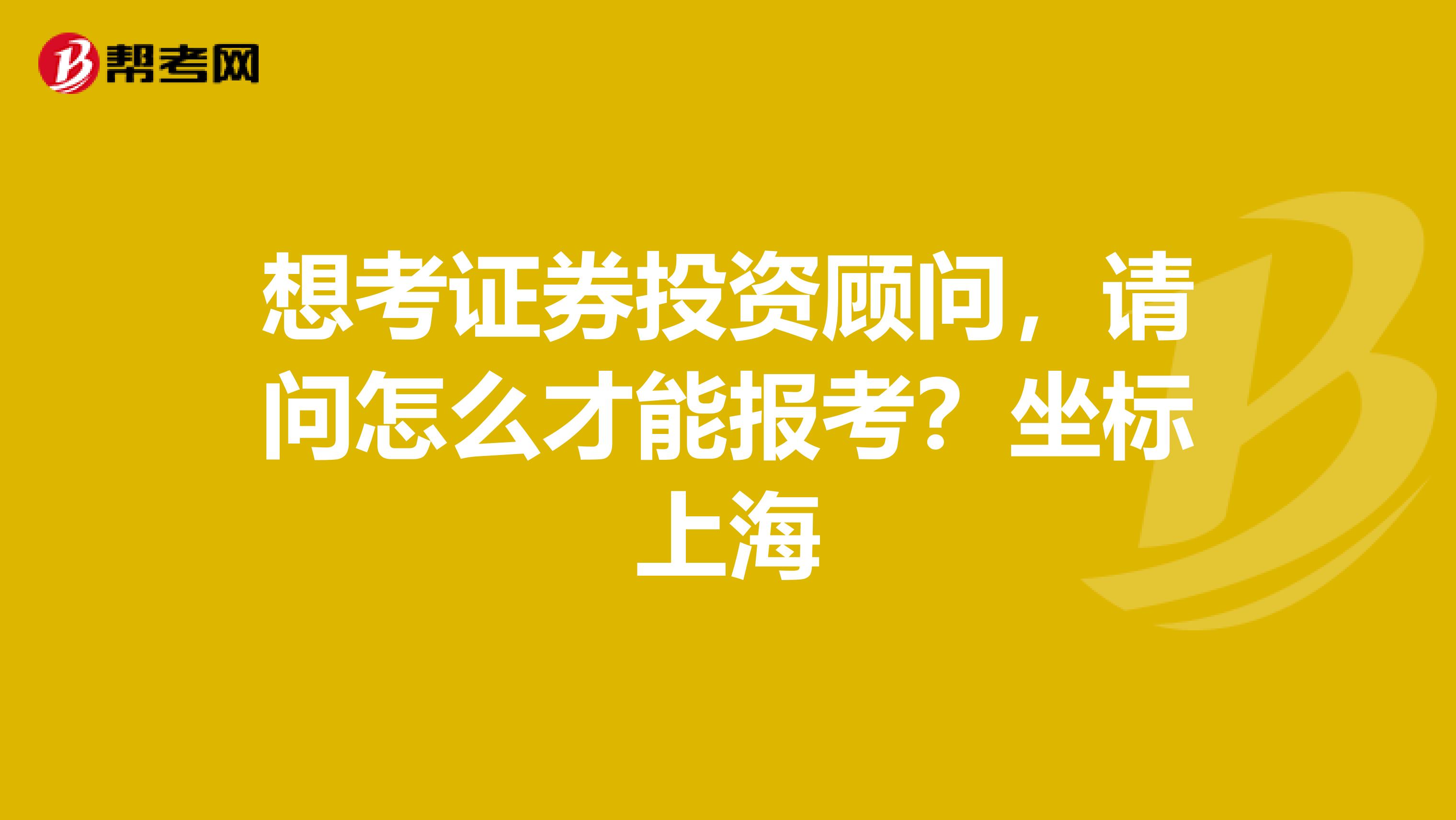 想考证券投资顾问,请问怎么才能报考?坐标上海