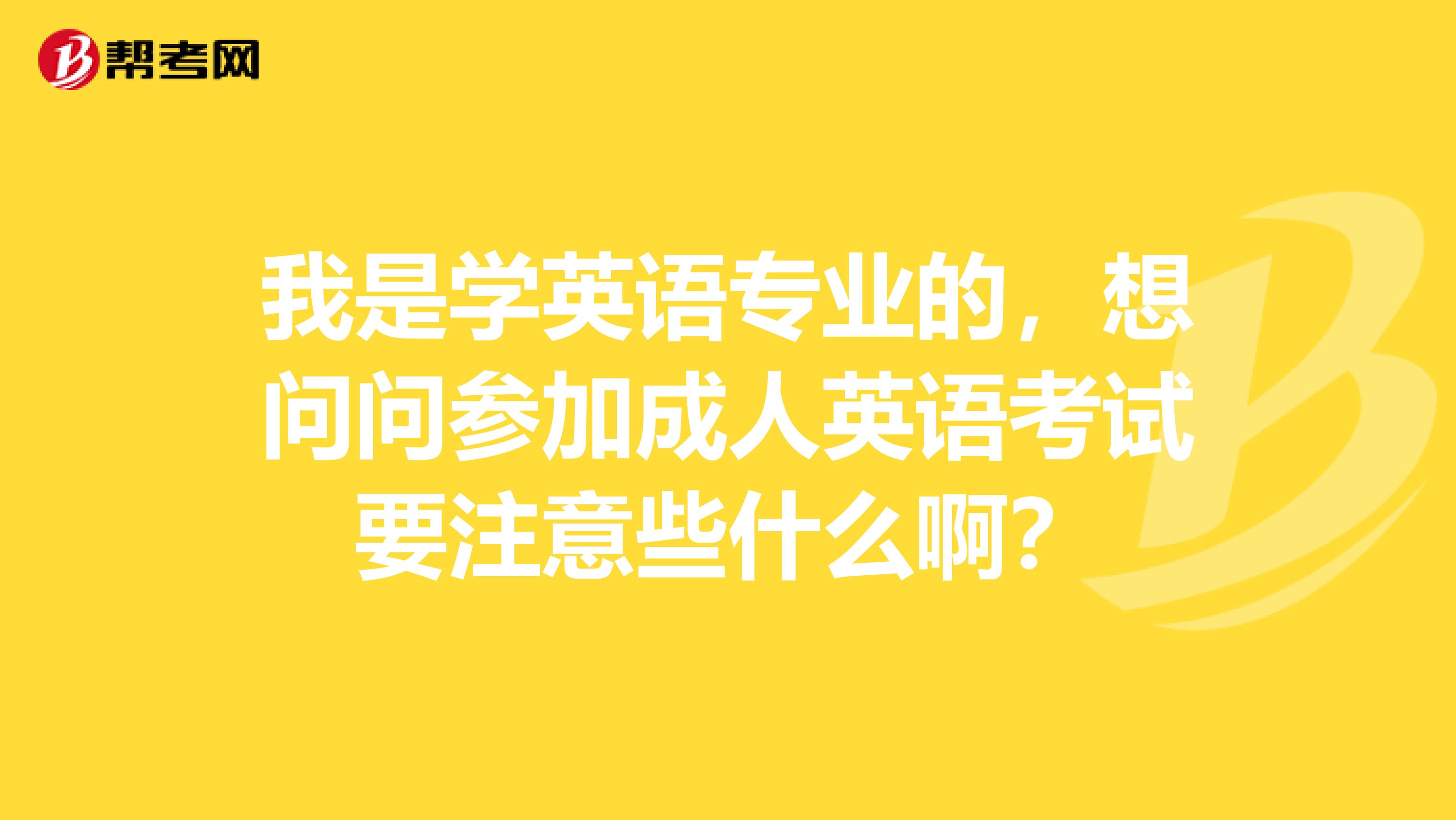 我是学英语专业的,想问问参加成人英语考试要注意些什么啊?