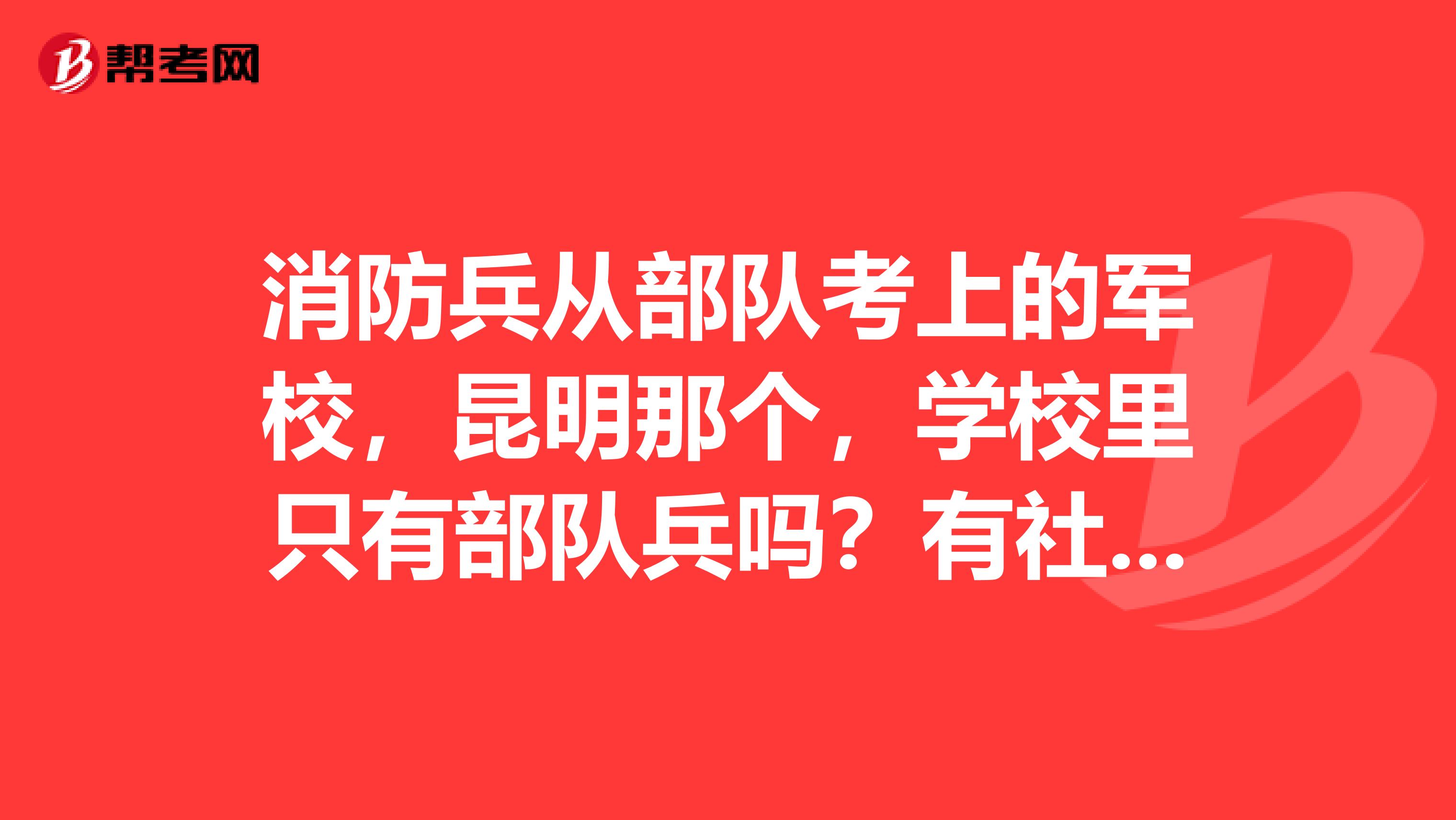消防兵从部队考上的军校,昆明那个,学校里只有部队兵吗?有社会考进的吗?学校里有女生吗?请知情者答