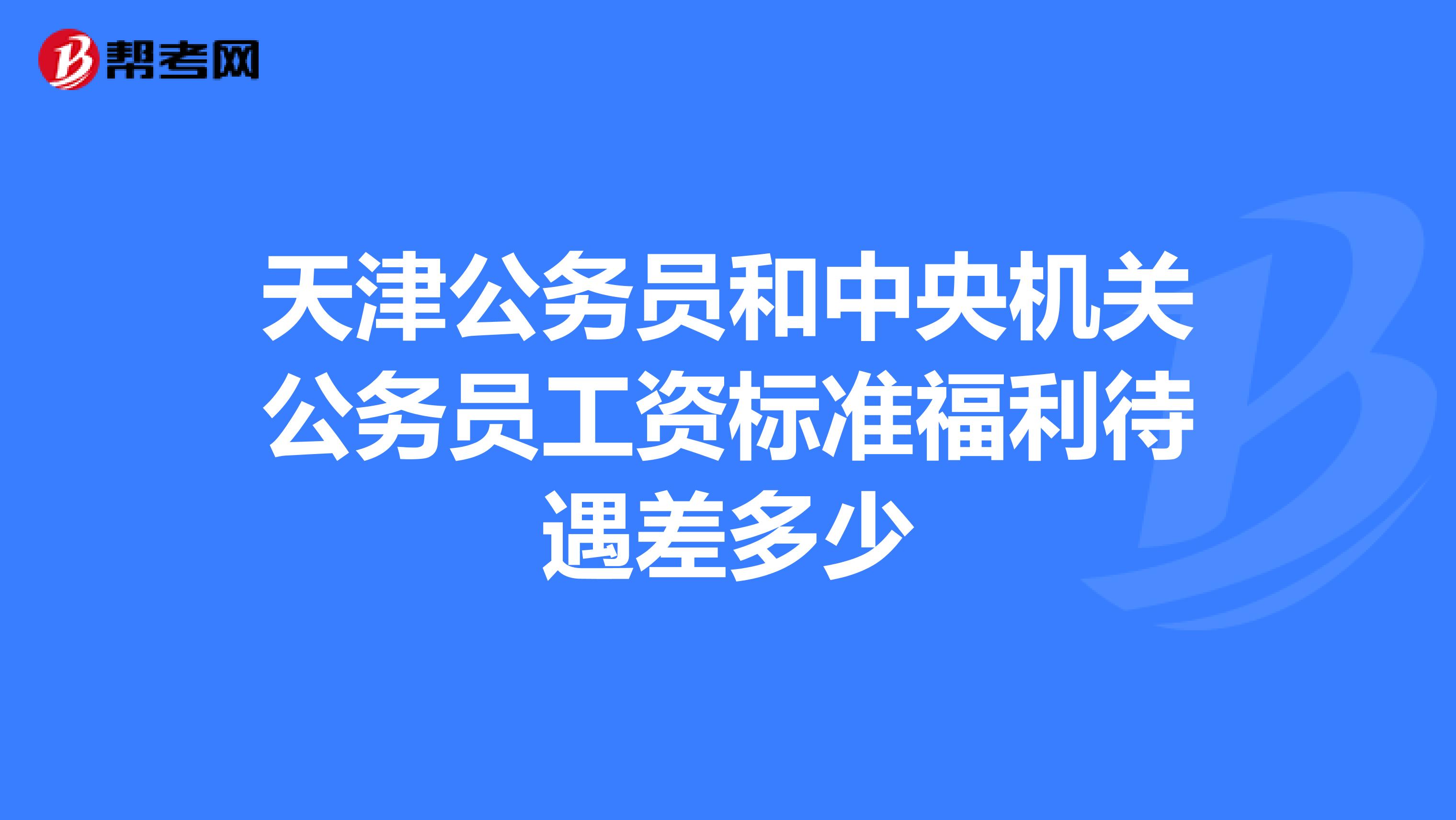 天津公务员和中央机关公务员工资标准福利待遇差多少