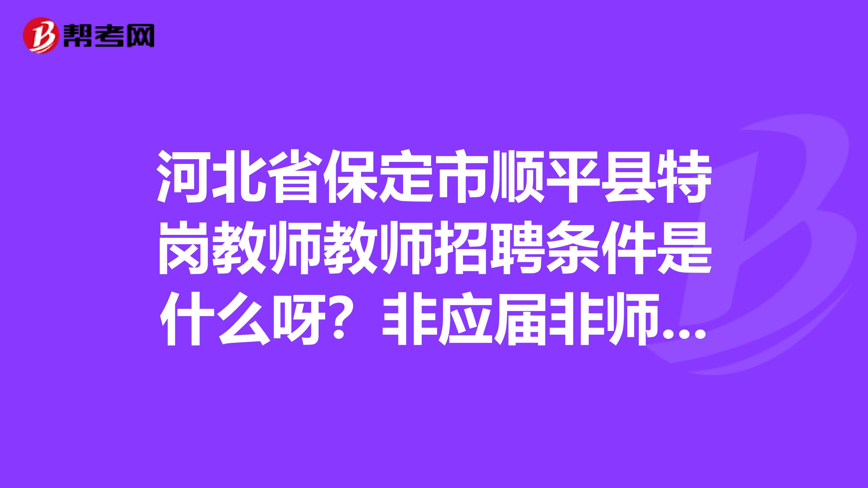 河北省保定市顺平县特岗教师教师招聘条件是什么呀？非应届非师范可以报考吗