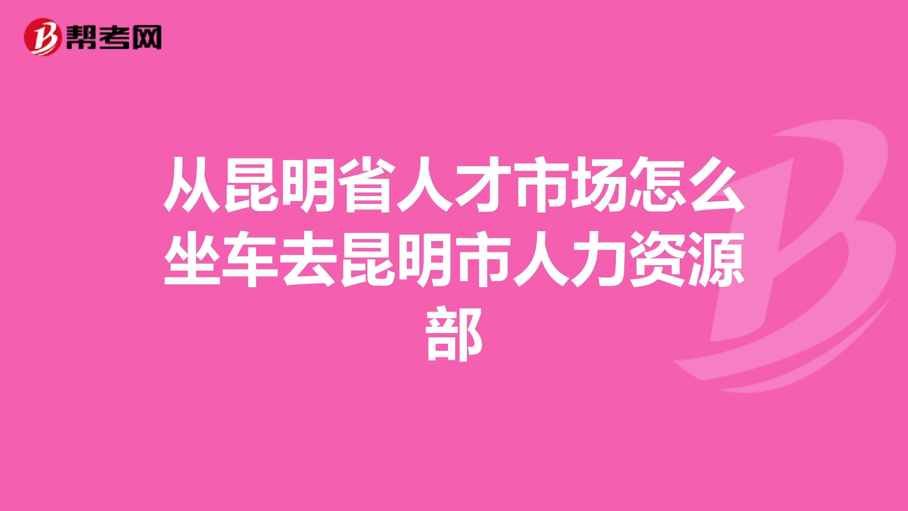 从昆明省人才市场怎么坐车去昆明市人力资源部