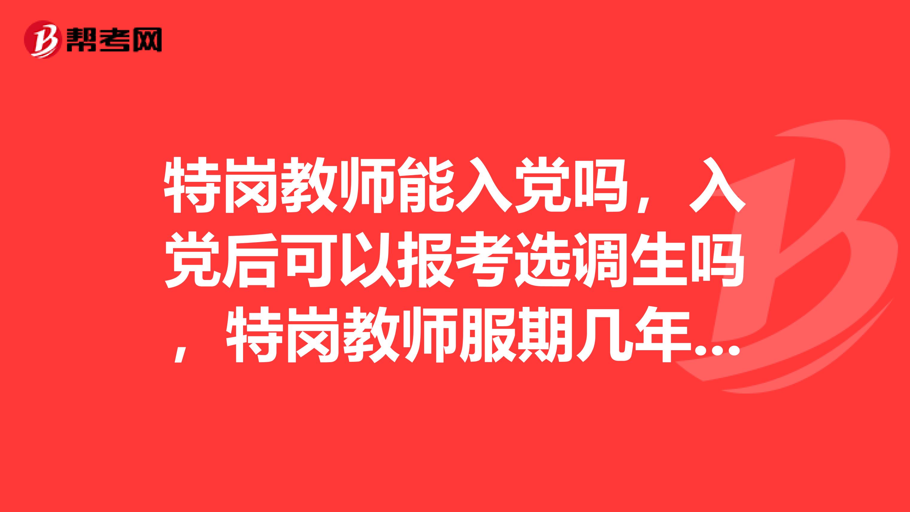 特岗教师能入党吗，入党后可以报考选调生吗，特岗教师服期几年可以报考公务员，我是河北的特岗教师？