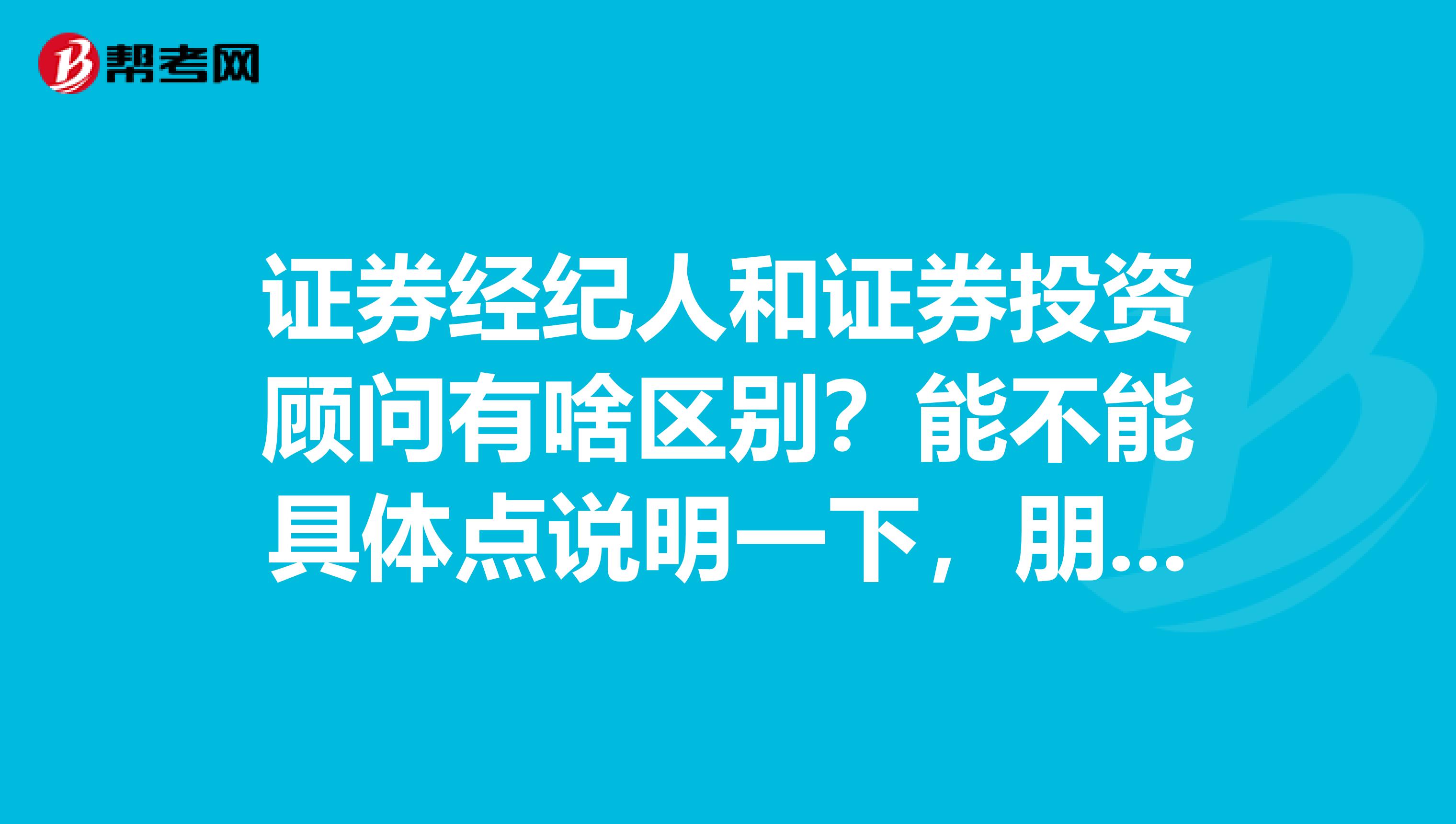 证券经纪人和证券投资顾问有啥区别?能不能具体点说明一下,朋友想去考考看