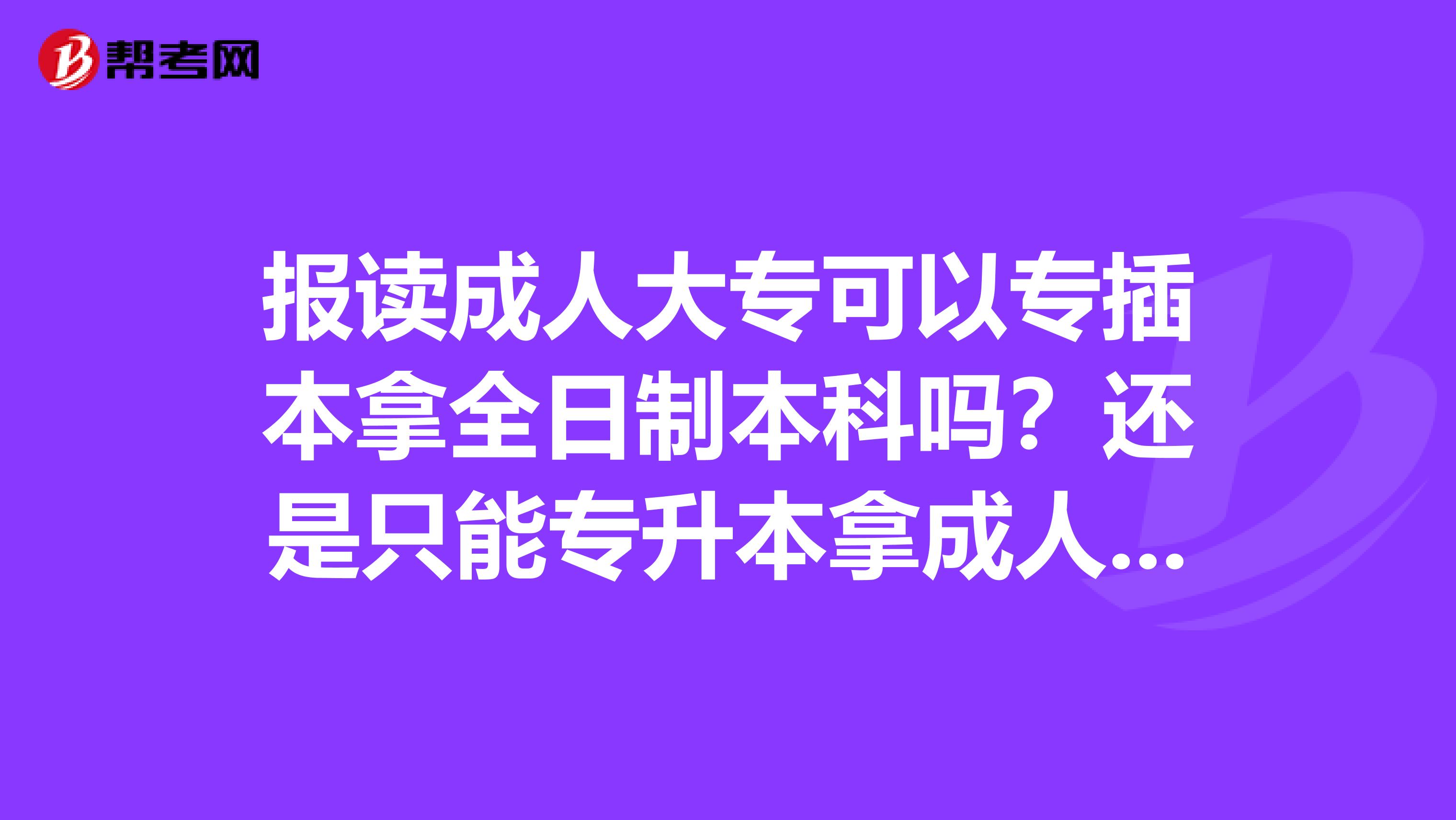 报读成人大专可以专插本拿全日制本科吗?还是只能专升本拿成人本科?
