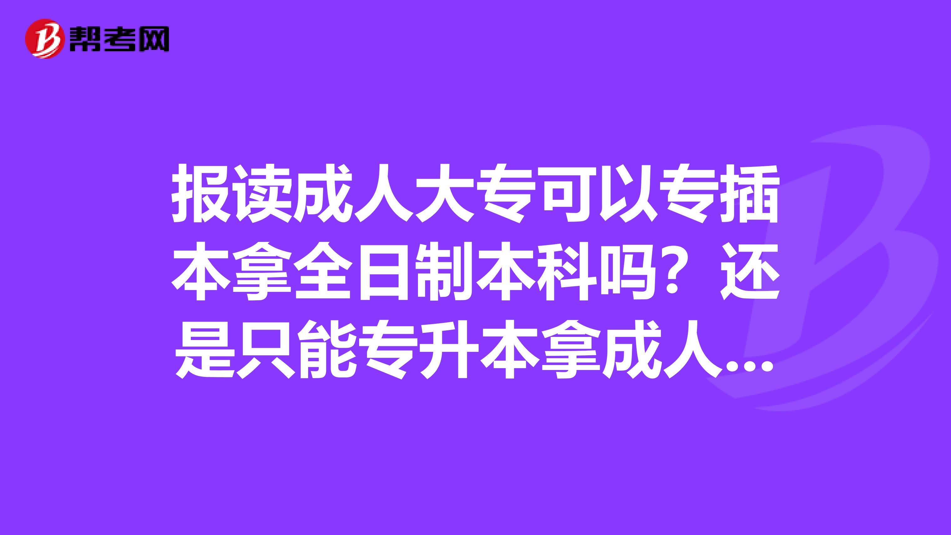 报读成人大专可以专插本拿全日制本科吗？还是只能专升本拿成人本科？