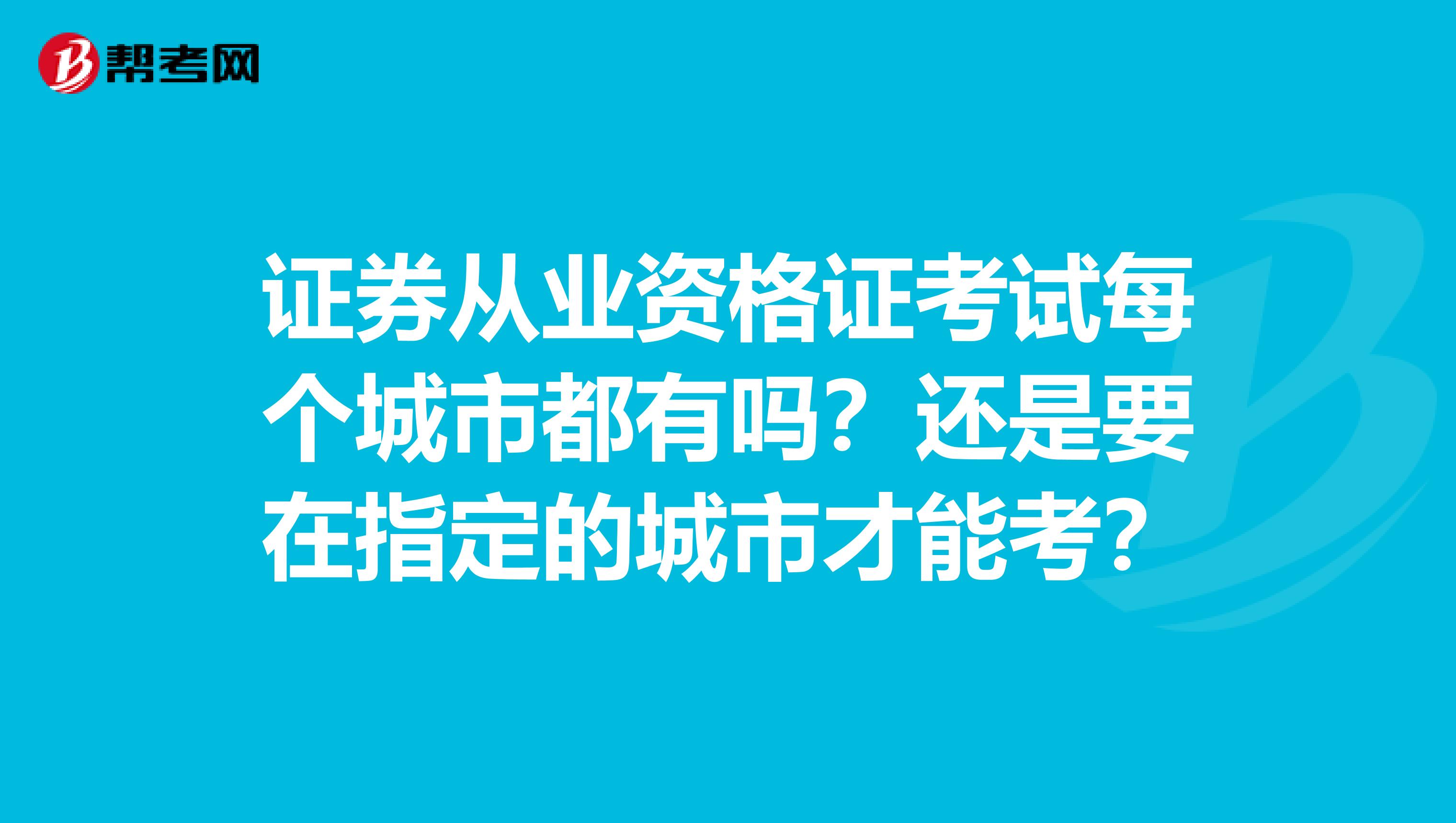证券从业资格证考试每个城市都有吗?还是要在指定的城市才能考?
