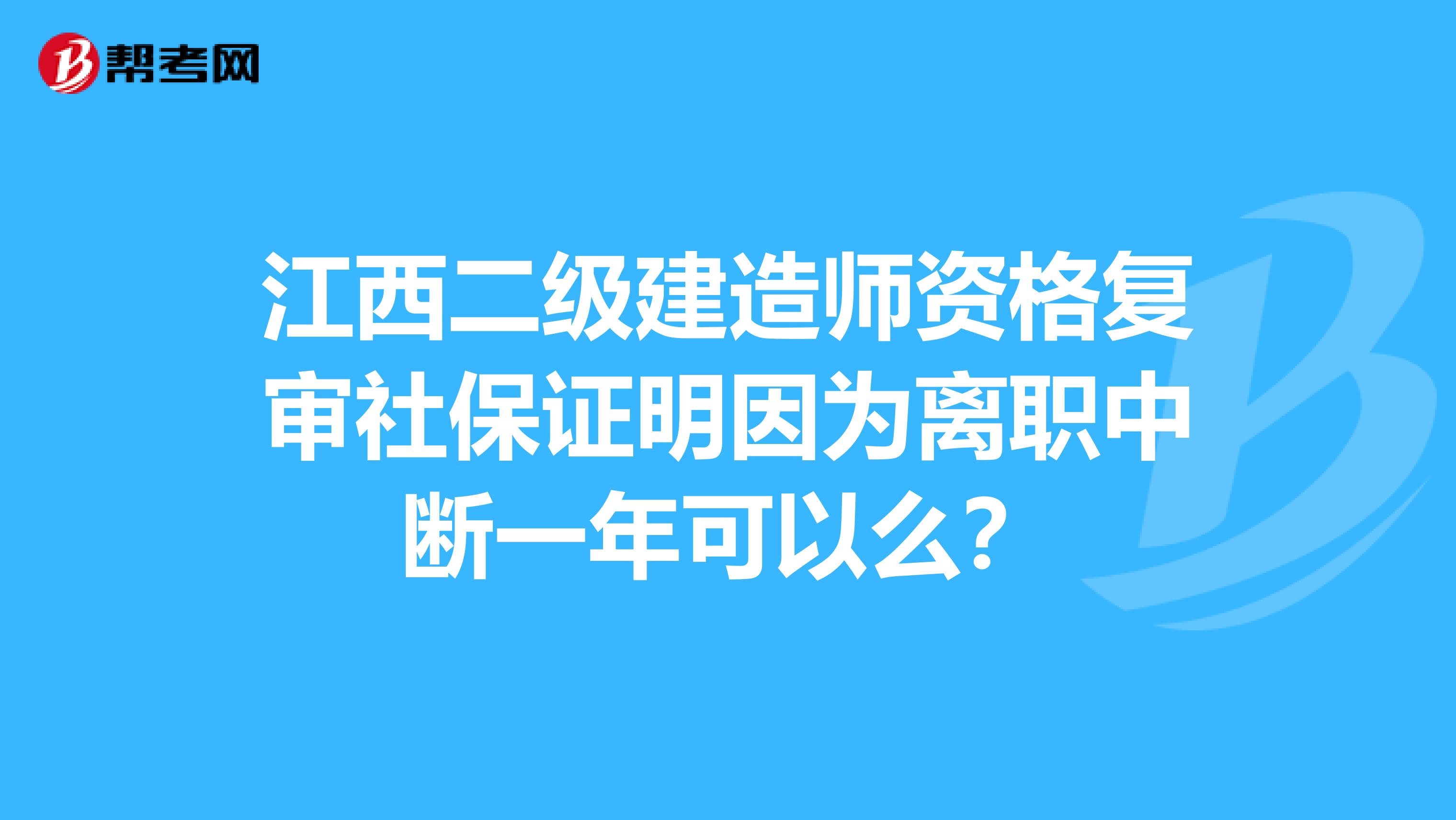 江西二級建造師資格複審社保證明因為離職中斷一年可以麼?