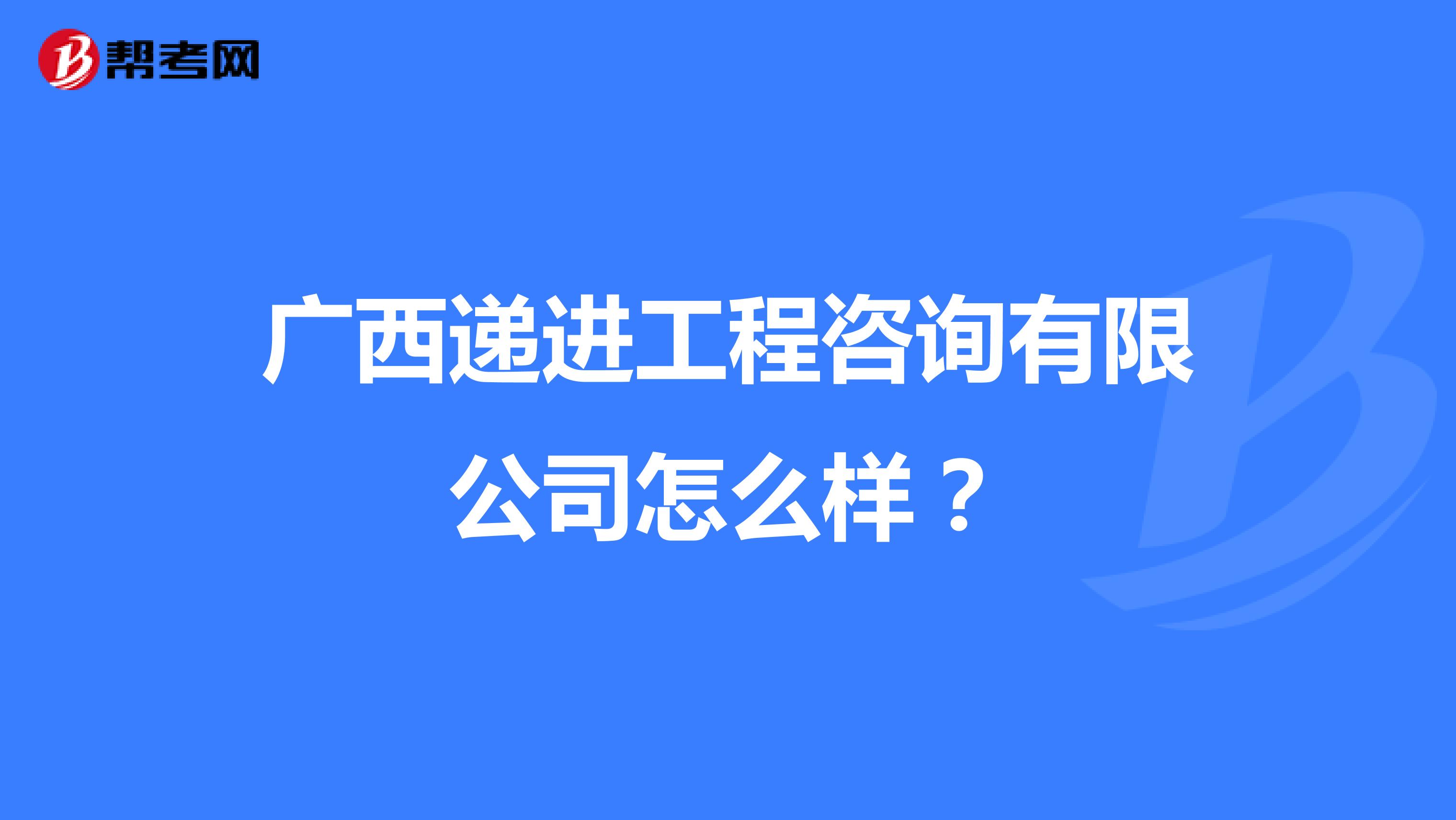 广西递进工程咨询有限公司怎么样？