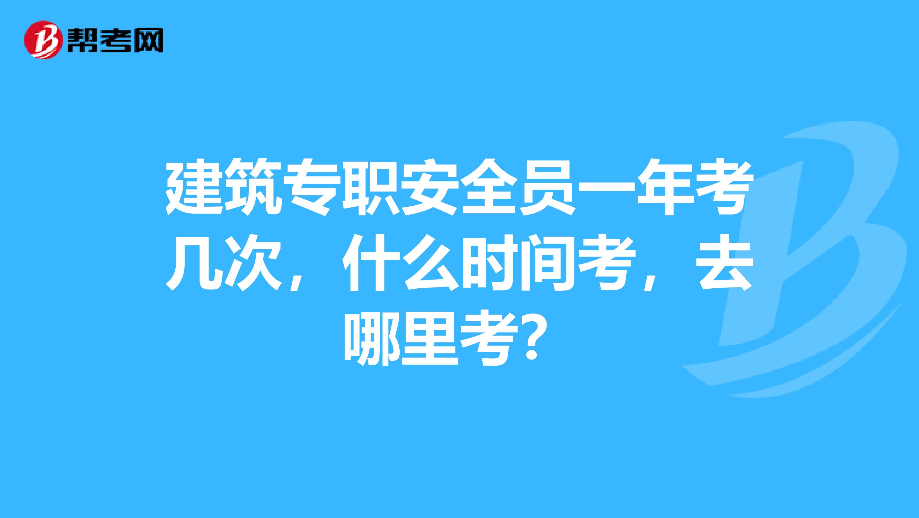 建筑专职安全员一年考几次，什么时间考，去哪里考？