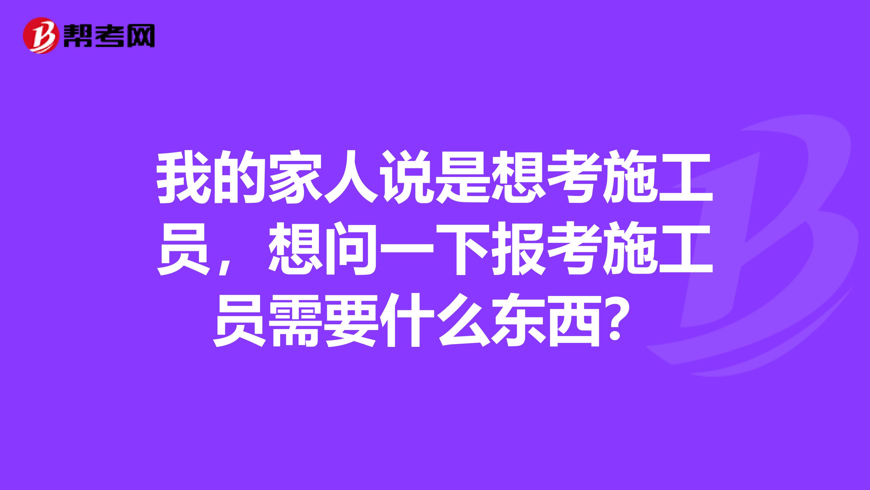 我的家人说是想考施工员，想问一下报考施工员需要什么东西？