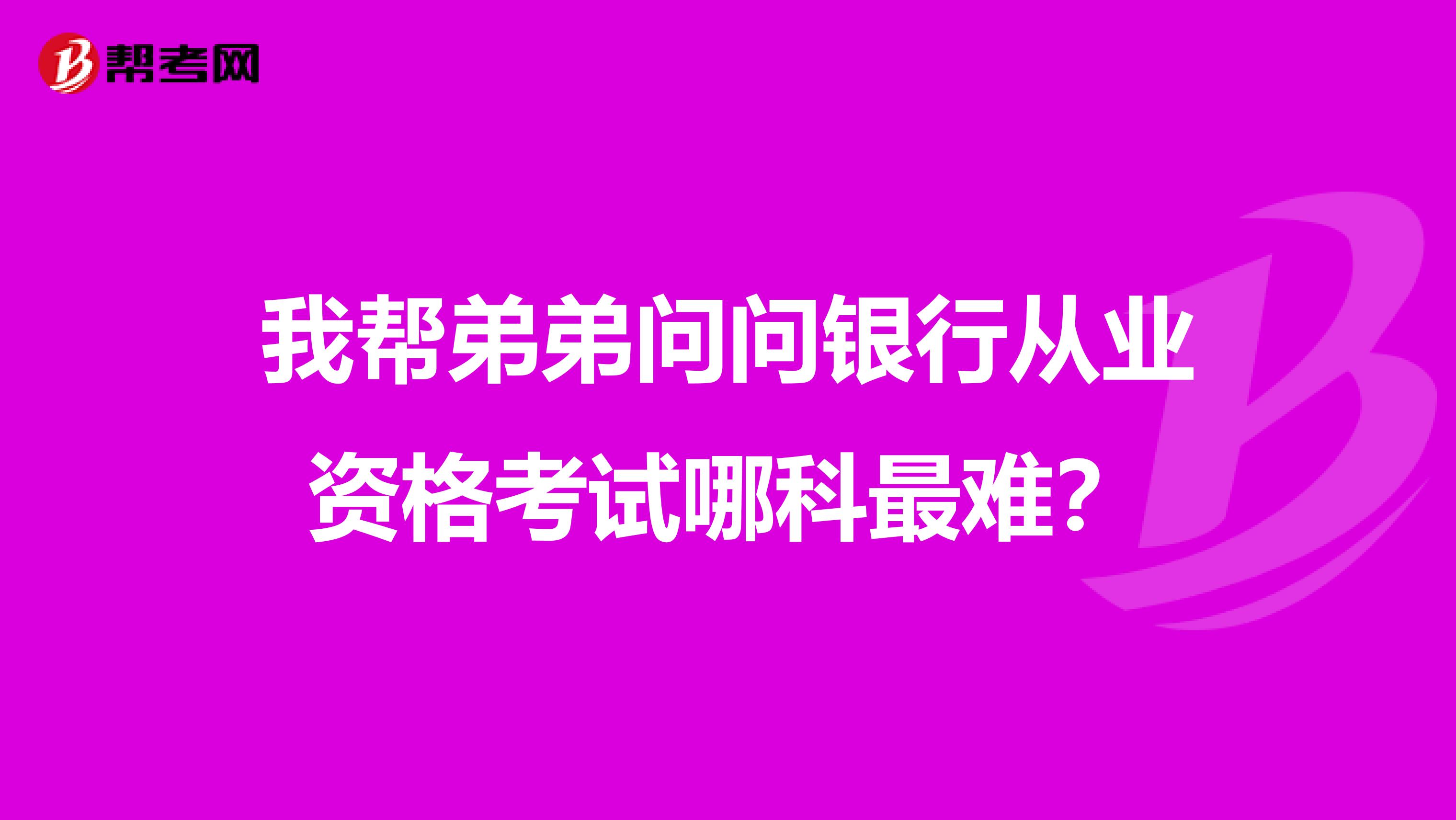 我帮弟弟问问银行从业资格考试哪科最难？