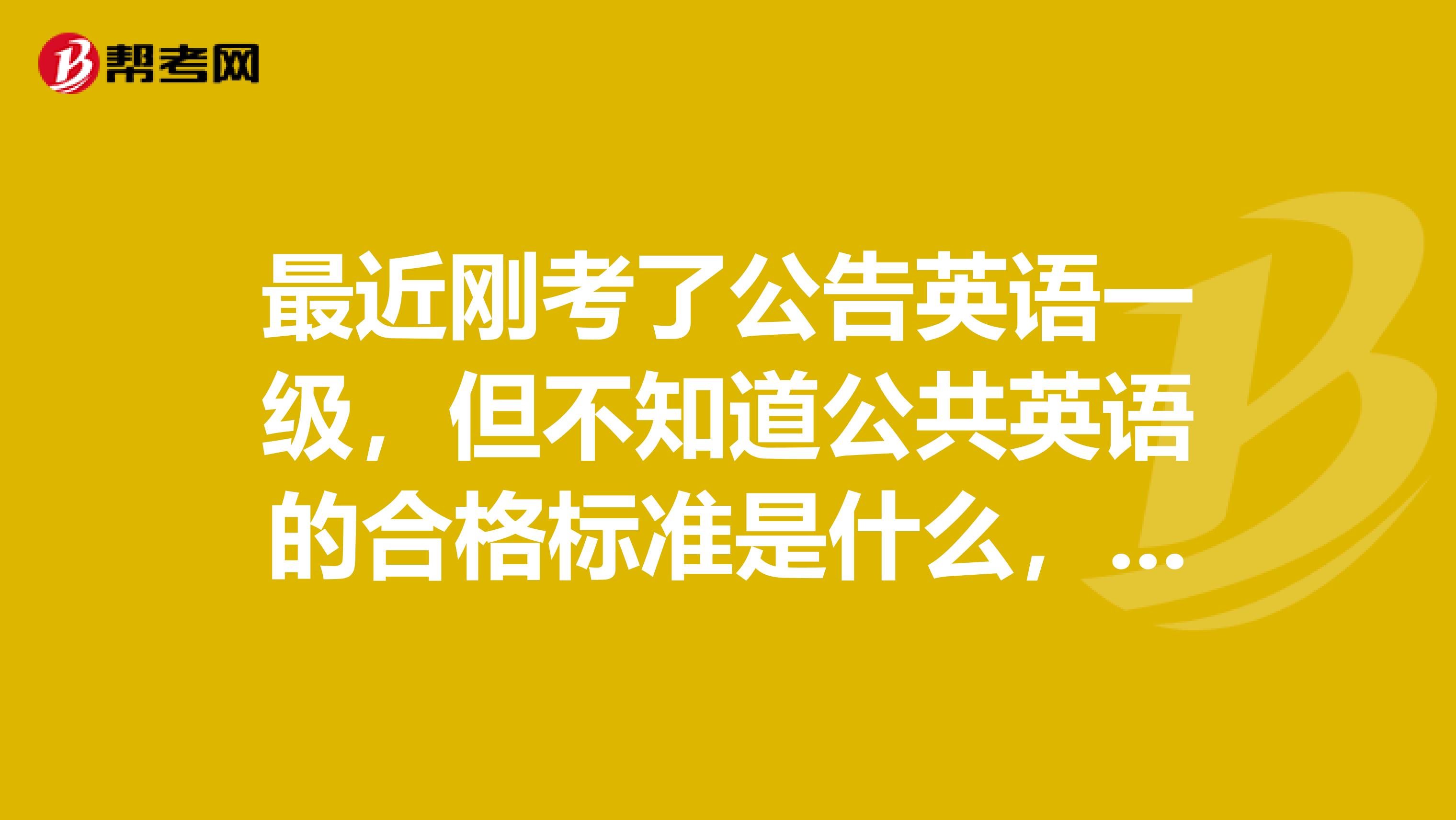最近刚考了公告英语一级,但不知道公共英语的合格标准是什么,谁能告诉我一下