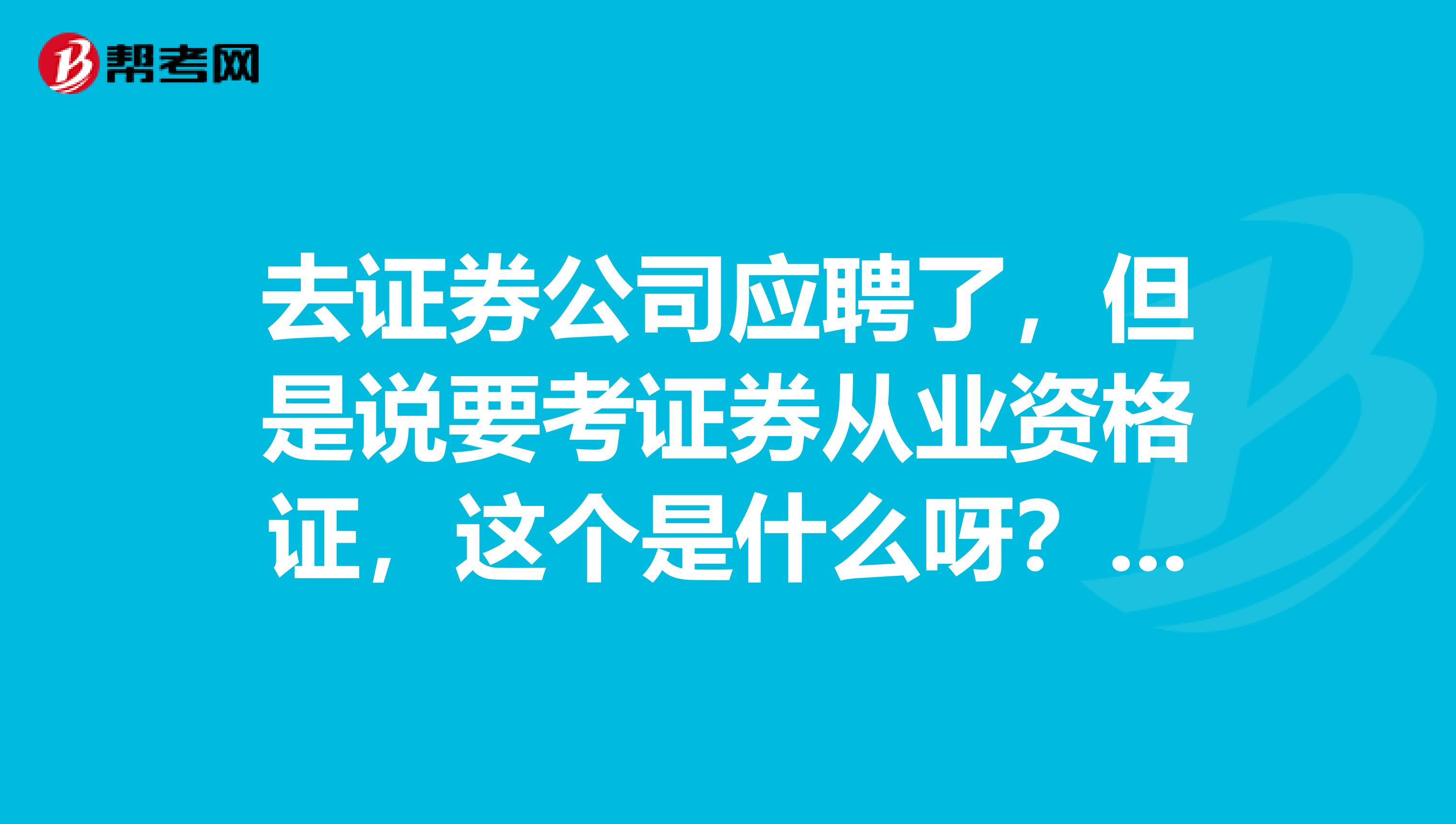 去证券公司应聘了，但是说要考证券从业资格证，这个是什么呀？我竟然不知道