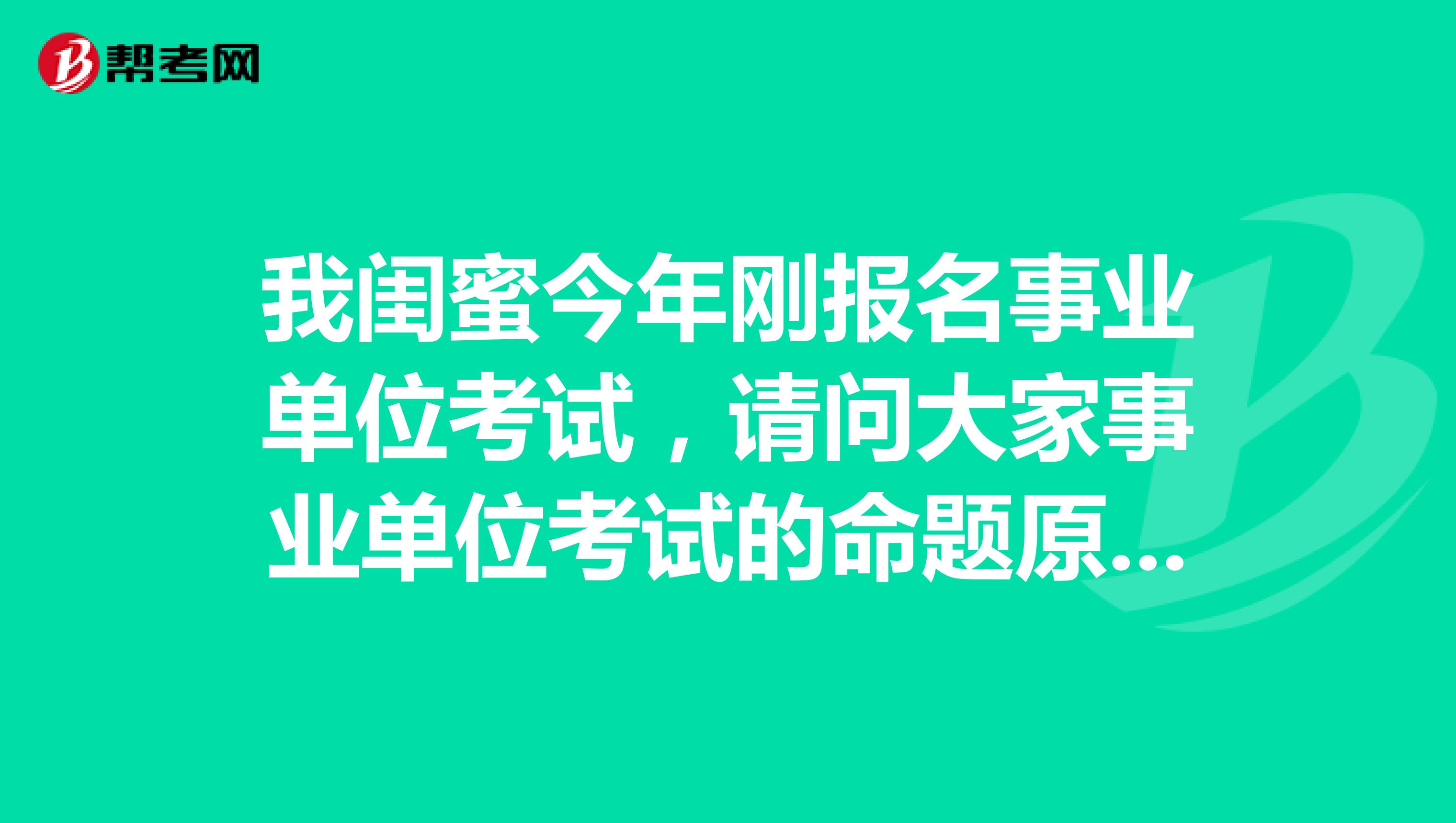 我闺蜜今年刚报名事业单位考试，请问大家事业单位考试的命题原则是什么？