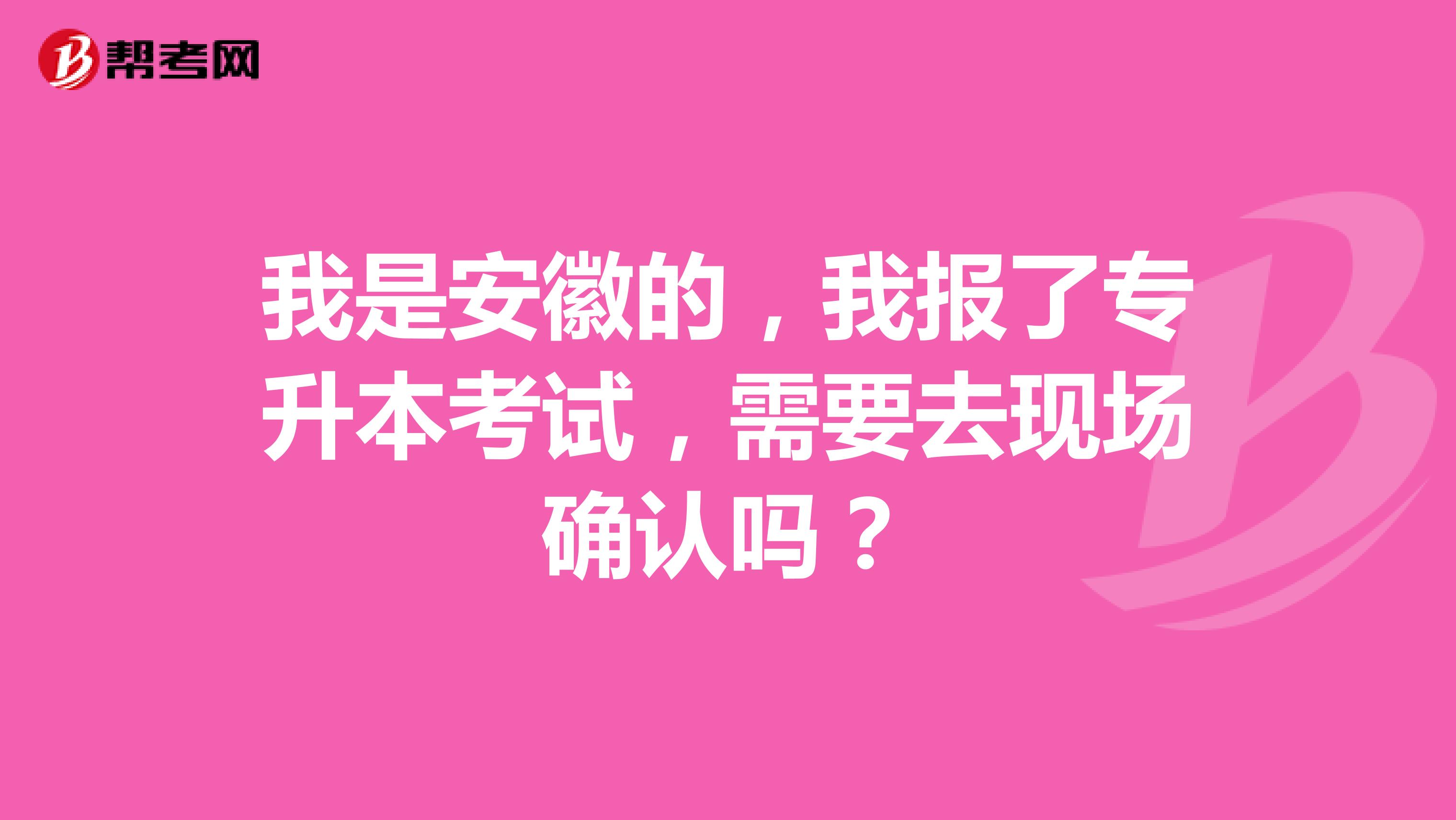 我是安徽的，我报了专升本考试，需要去现场确认吗？