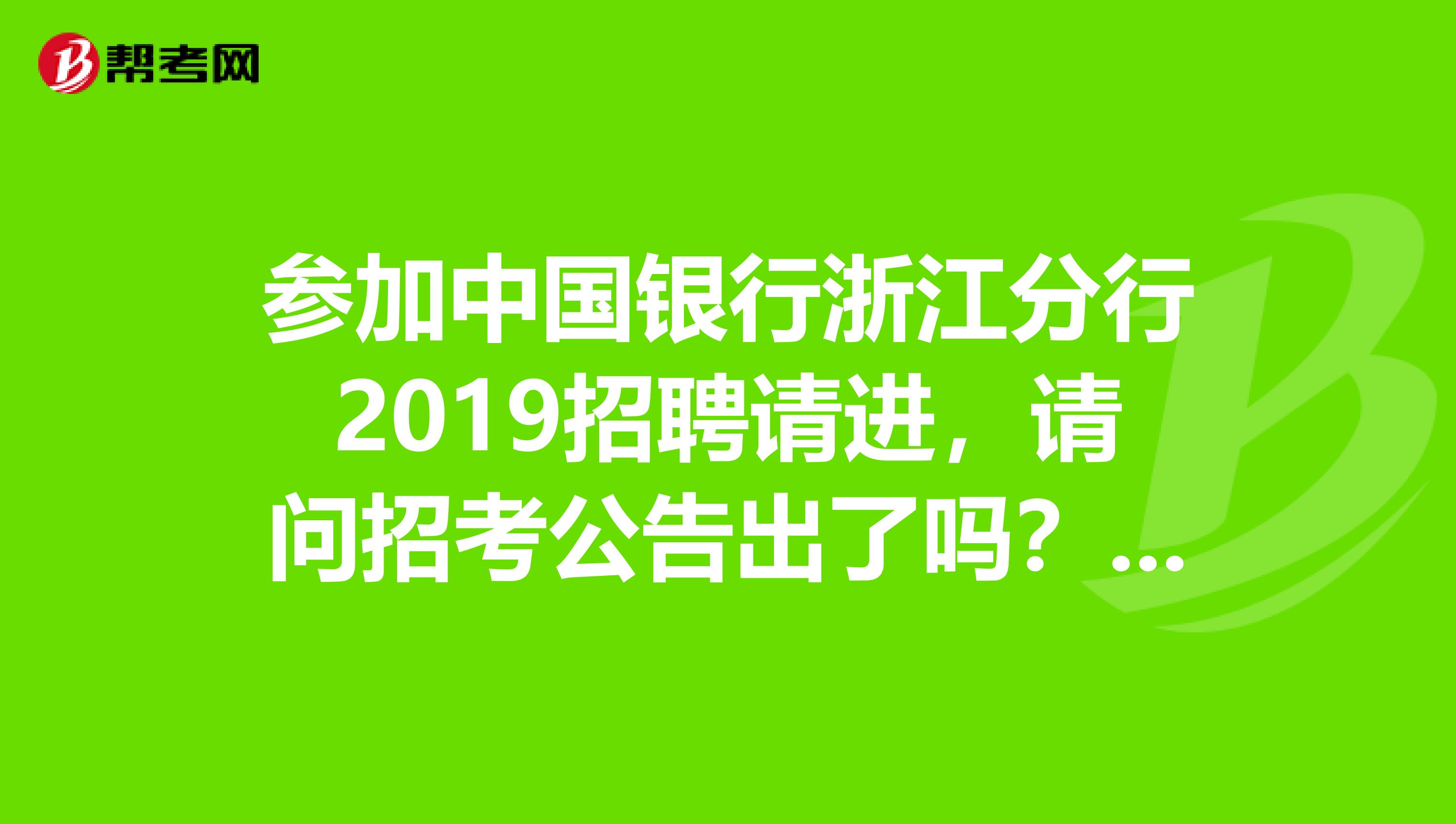 参加中国银行浙江分行2019招聘请进,请问招考公告出了吗?相关情况是怎样的?
