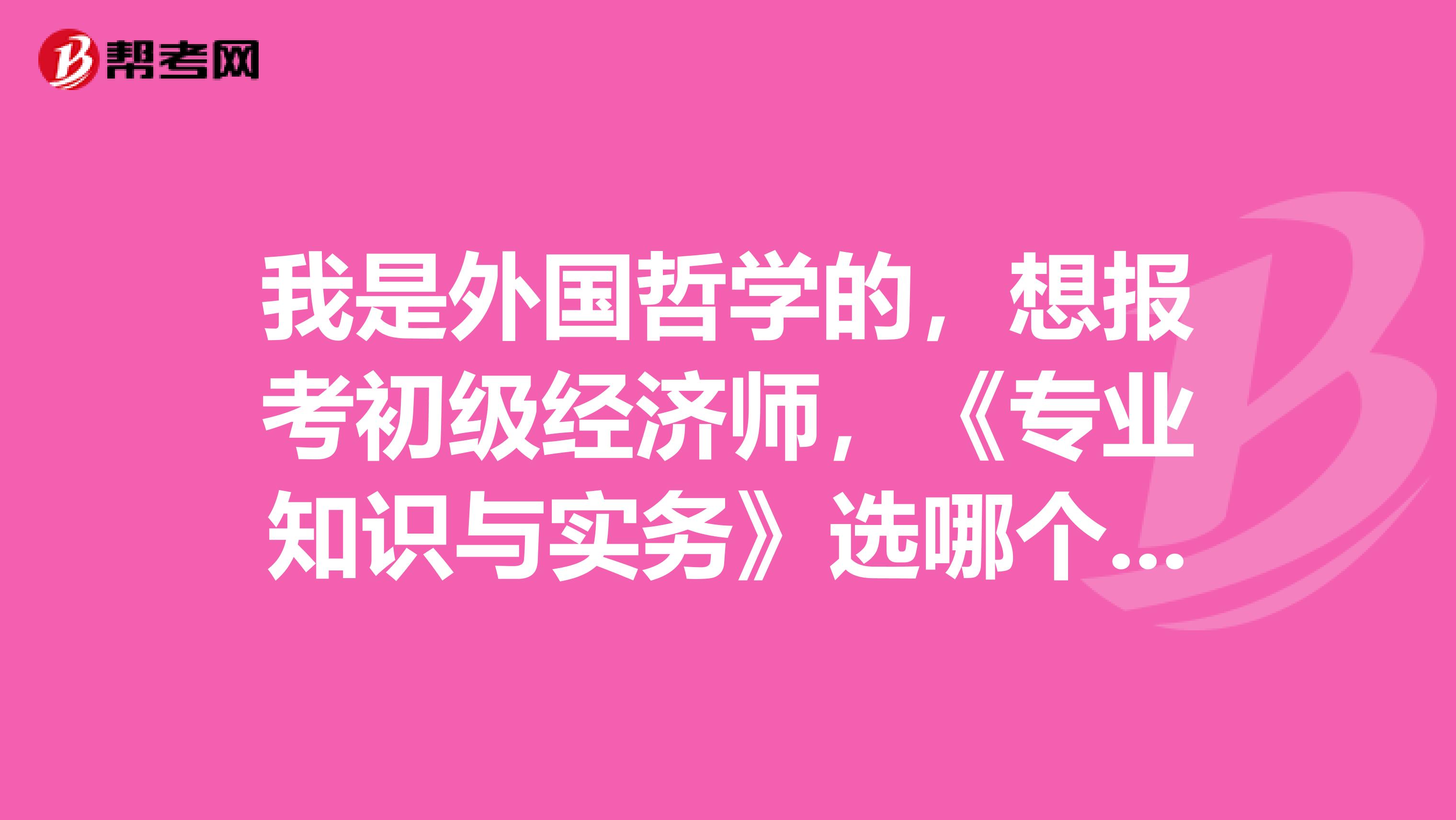 我是外国哲学的，想报考初级经济师，《专业知识与实务》选哪个科目比较好呢？