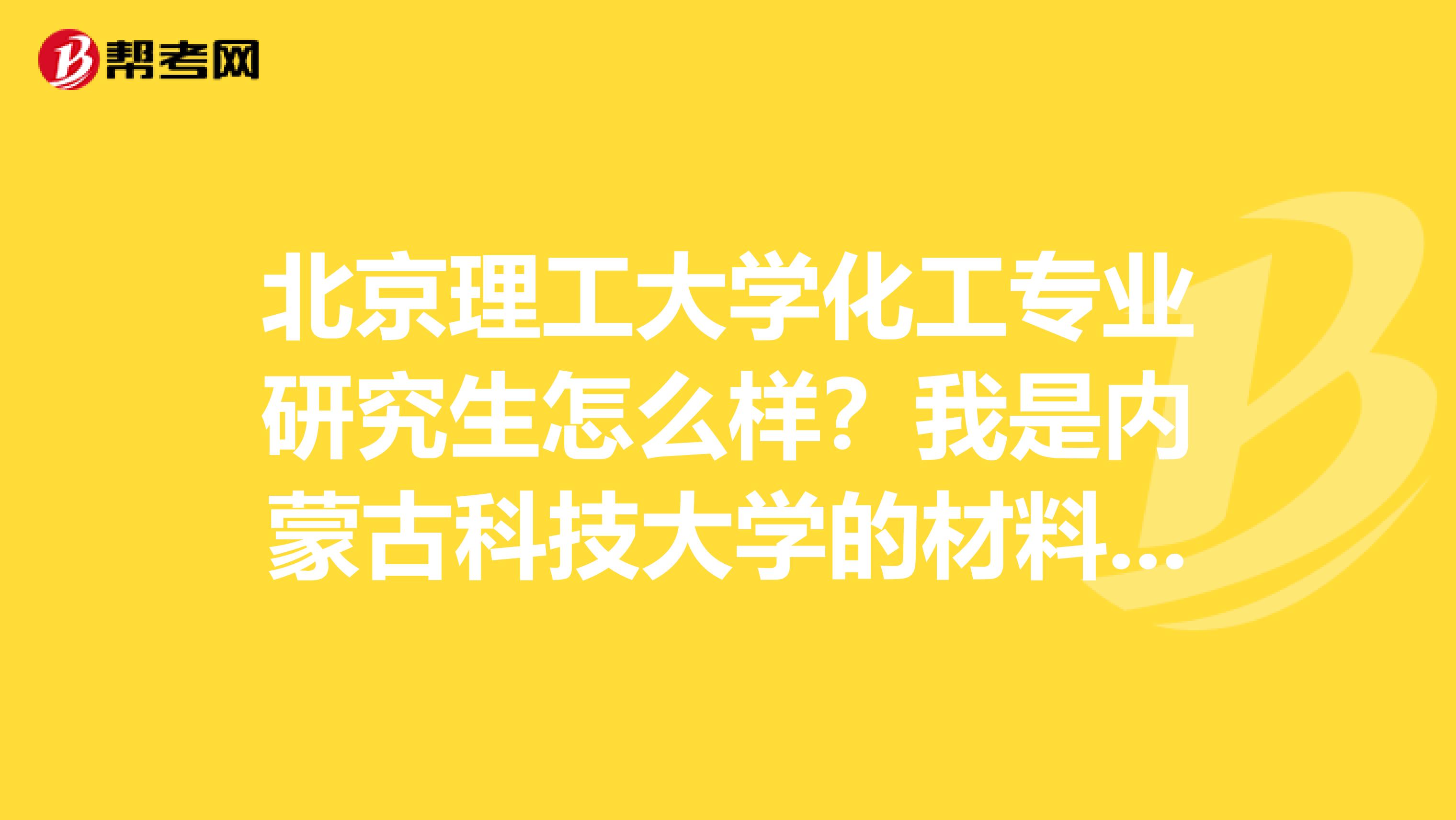 北京理工大学化工专业研究生怎么样?我是内蒙古科技大学的材料成型的一名专科学生