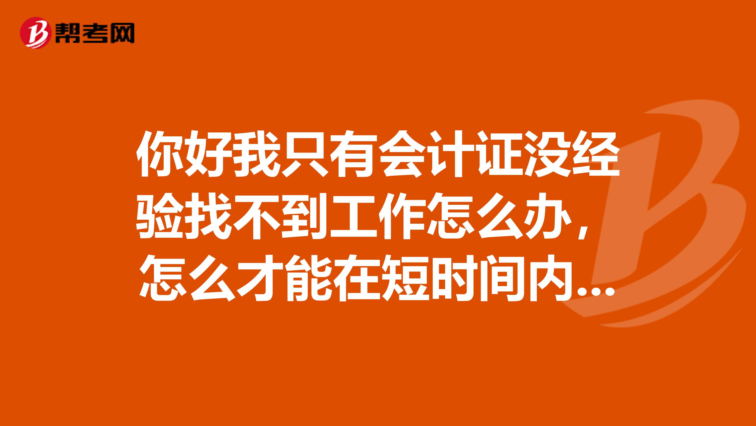 你好我只有会计证没经验找不到工作怎么办，怎么才能在短时间内上岗呢