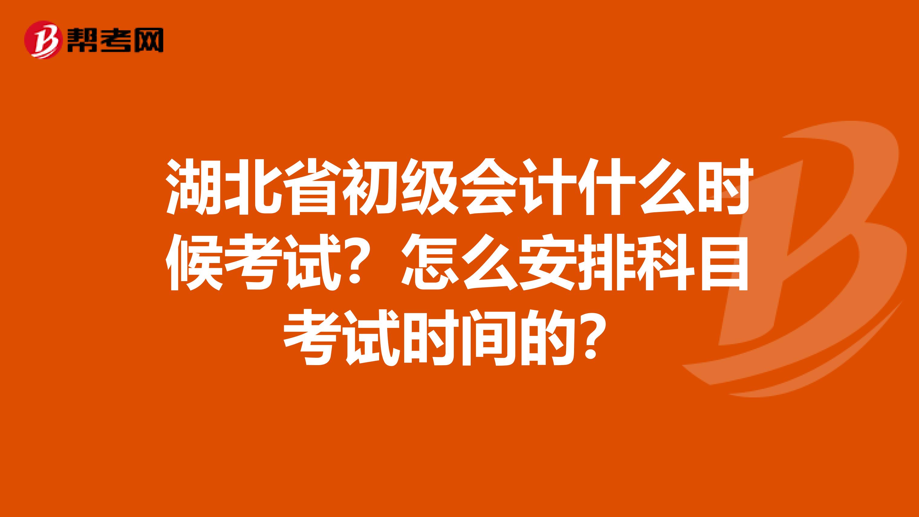 湖北省初级会计什么时候考试？怎么安排科目考试时间的？