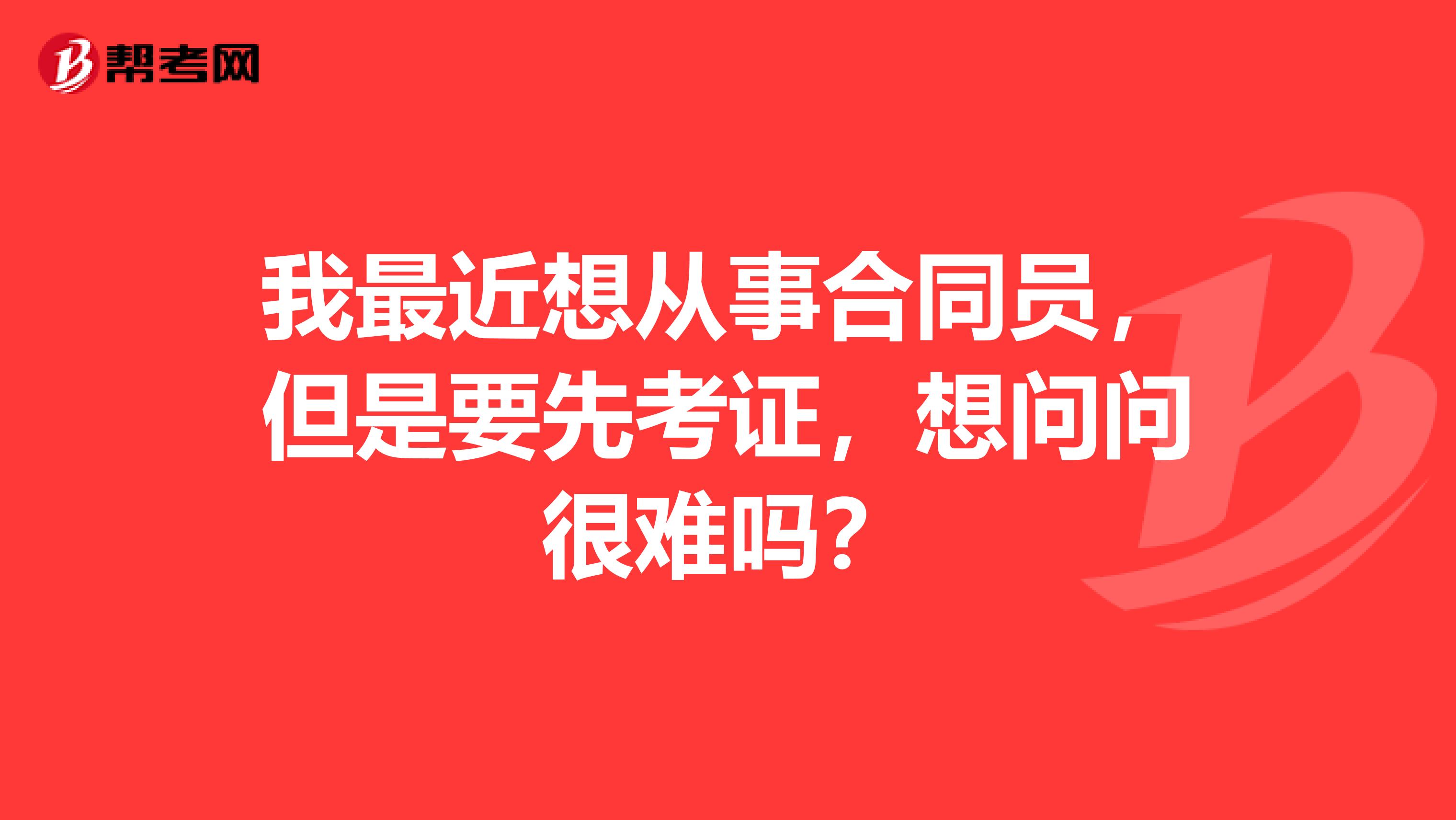 我最近想从事合同员，但是要先考证，想问问很难吗？