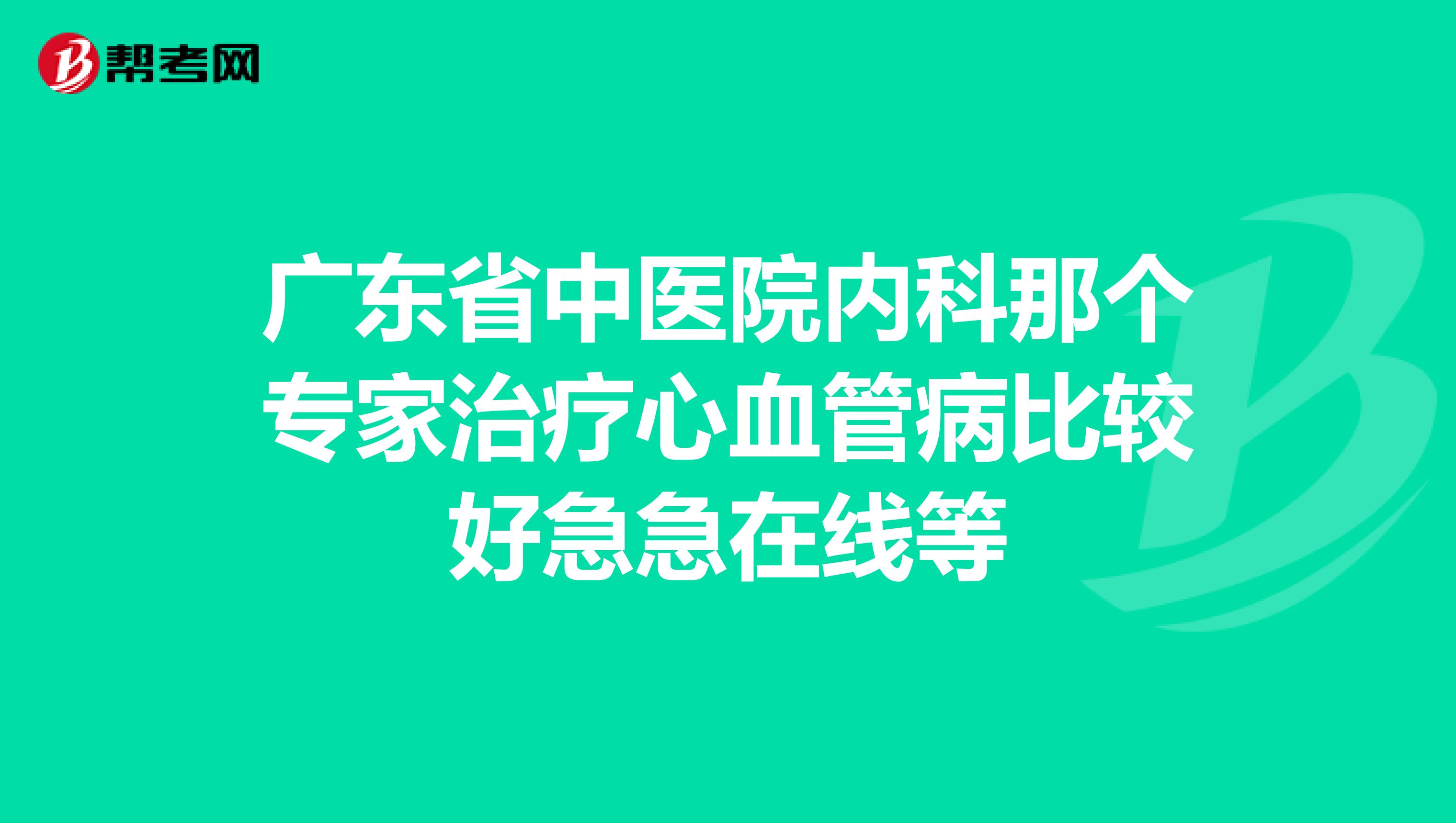 广东省中医院内科那个专家治疗心血管病比较好急急在线等