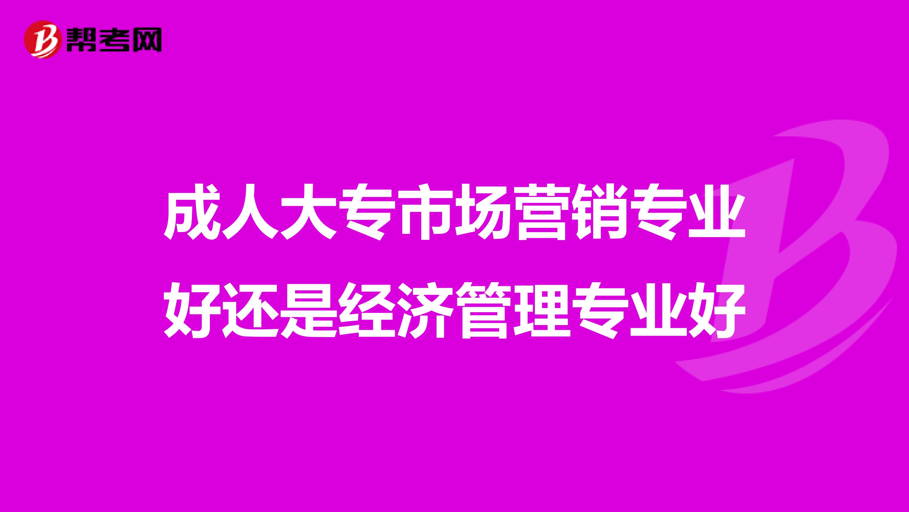 成人大专市场营销专业好还是经济管理专业好