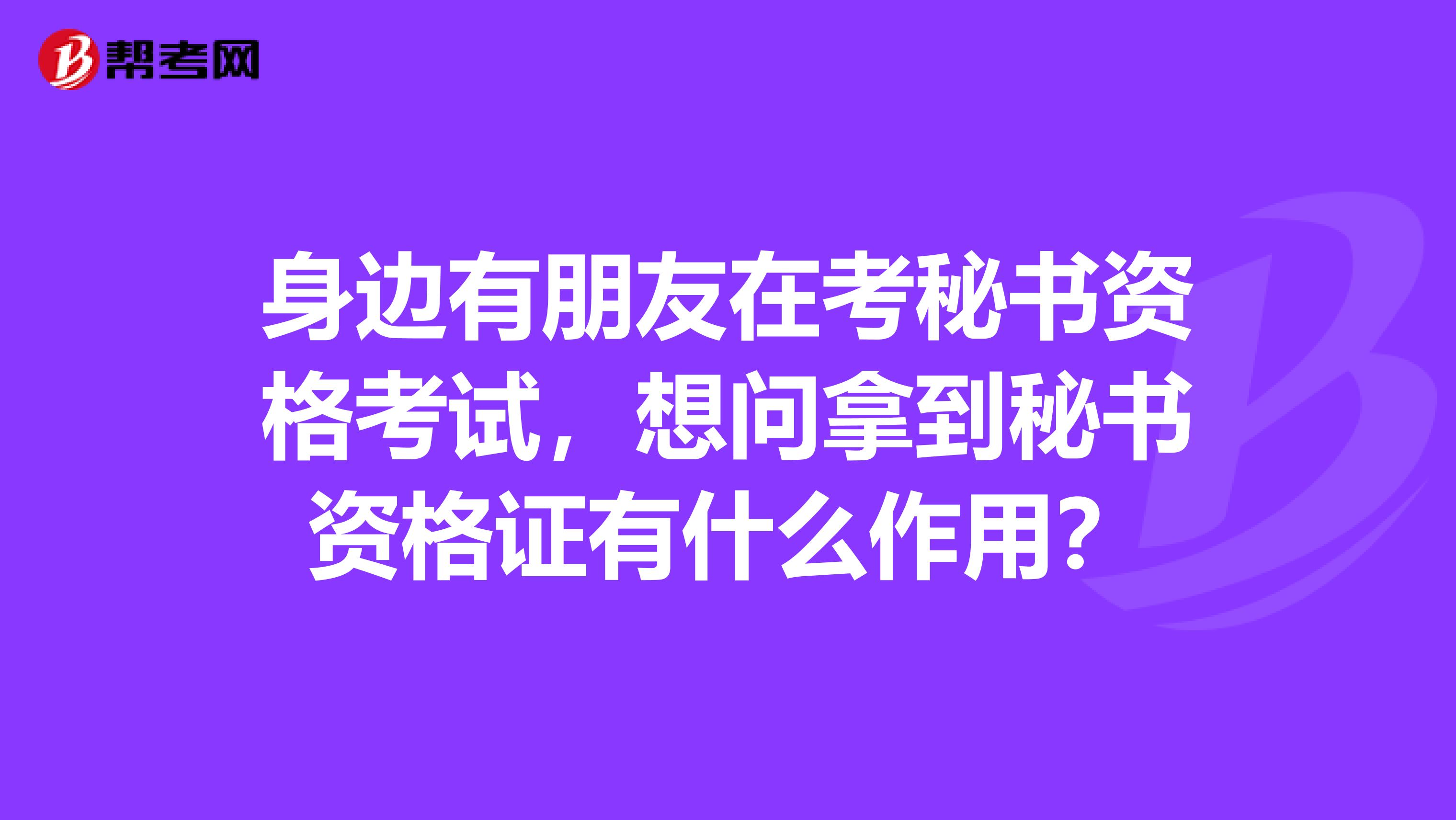 身边有朋友在考秘书资格考试,想问拿到秘书资格证有什么作用?