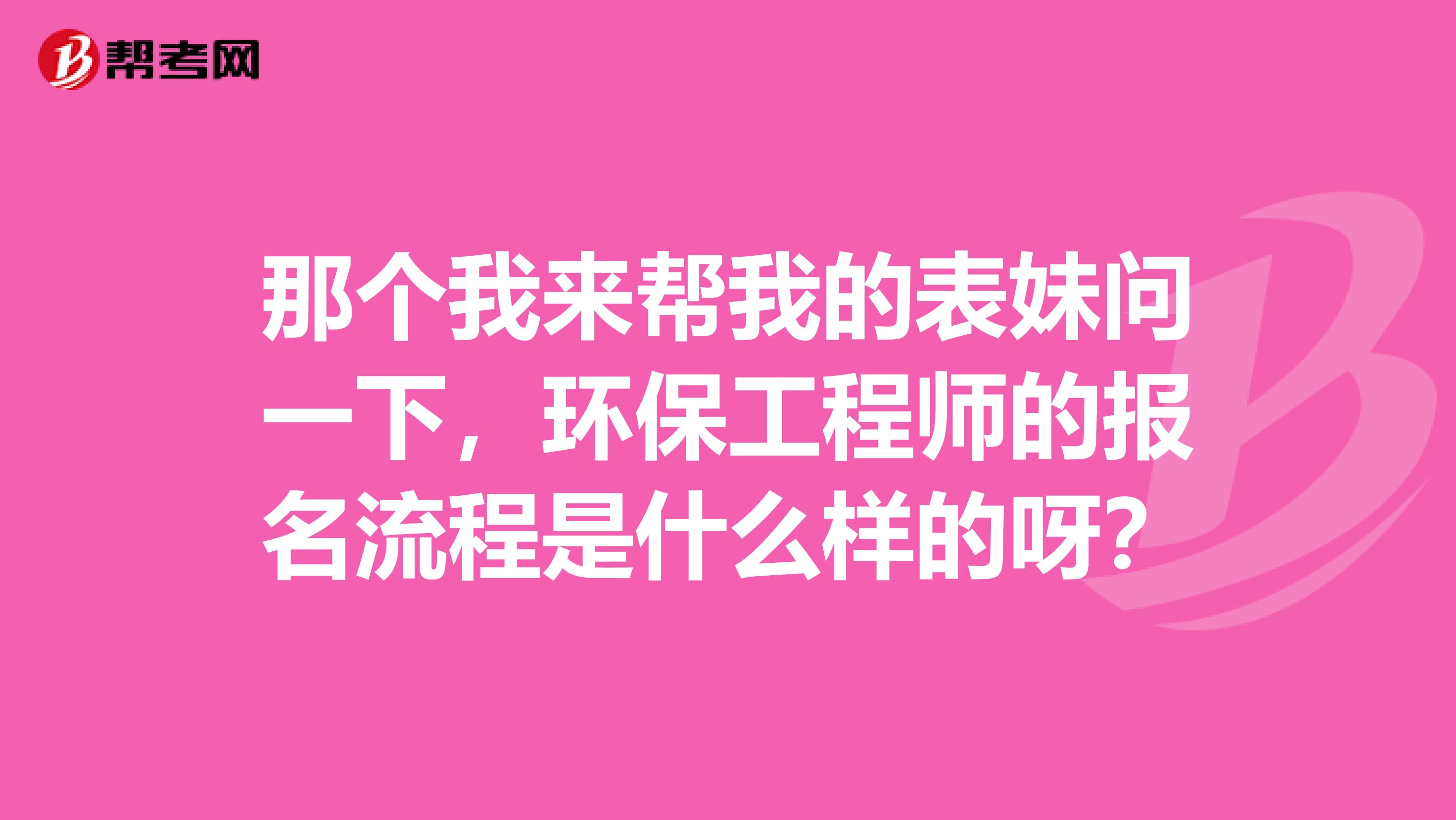 那个我来帮我的表妹问一下，环保工程师的报名流程是什么样的呀？